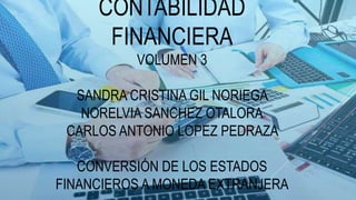 CONTABILIDAD
FINANCIERA
VOLUMEN 3
SANDRA CRISTINA GIL NORIEGA
NORELVIA SANCHEZ OTALORA
CARLOS ANTONIO LOPEZ PEDRAZA
CONVERSIÓN DE LOS ESTADOS
FINANCIEROS A MONEDA EXTRANJERA
 