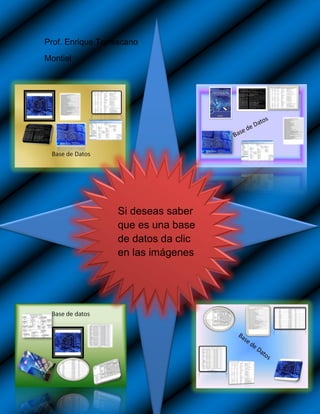 Prof. Enrique Torrescano
Montiel




                  Si deseas saber
                  que es una base
                  de datos da clic
                  en las imágenes
 