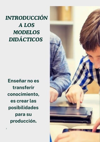Enseñar no es
transferir
conocimiento,
es crear las
posibilidades
para su
producción.
INTRODUCCIÓN
A LOS
MODELOS
DIDÁCTICOS
5
 