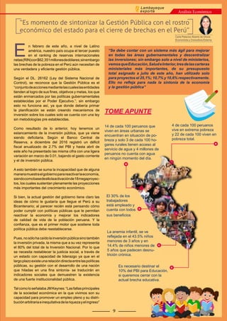 “Es momento de sintonizar la Gestión Pública con el rostro
económico del estado para el cierre de brechas en el Perú”
Análisis Económico
9
Lambayeque
exporta
E
n febrero de este año, a nivel de Latino
américa, nuestro país ocupa el tercer puesto
en el ranking de reservas internacionales
netas(RIN)con$62,351millonesdedólares;sinembargo
las brechas de la pobreza en el Perú aún necesitan de
una verdadera y eficiente gestión pública.
Según el DL. 26162 (Ley del Sistema Nacional de
Control), se reconoce que la Gestión Pública es el
“conjuntodeaccionesmediantelascualeslasentidades
tienden al logro de sus fines, objetivos y metas, los que
están enmarcados por las políticas gubernamentales
establecidas por el Poder Ejecutivo.”; sin embargo
esto no funciona así, ya que donde debería primar
la planificación se están creando mecanismos de
inversión sobre los cuales solo se cuenta con una ley
sin metodologías pre establecidas.
Como resultado de lo anterior, hoy tenemos un
estancamiento de la inversión pública, que ya viene
siendo deficitaria. Según el Banco Central de
Reserva, a diciembre del 2016 registró un déficit
fiscal anualizado de 2.7% del PBI y hasta abril de
este año ha presentado las misma cifra con una ligera
variación en marzo de 0.01, bajando el gasto corriente
y el de inversión pública.
A esto también se suma la incapacidad que de alguna
maneramuestraelgobiernoparareactivarlaeconomía,
siendocomobasedeellolaactivaciónde18megaproyec-
tos, los cuales sustentan plenamente las proyecciones
más importantes del crecimiento económico.
Si bien, la actual gestión del gobierno tiene claro las
ideas de cómo le gustaría que llegue el Perú a su
Bicentenario; al parecer recién está pensando cómo
poder cumplir con políticas públicas que le permitan
reactivar la economía y mejorar los indicadores
de calidad de vida de la población peruana. Y la
confianza, que es el primer motor que sostiene toda
política pública debe reestablecerse.
Pues,nosólohacaídolainversiónpúblicasinotambién
la inversión privada, la misma que a su vez representa
el 80% del total de la Inversión Nacional. Por lo que
se necesita restablecer la justicia social, a través de
un estado con capacidad de liderazgo ya que en el
largoplazoexisteunarelacióndirectaentrelaspolíticas
públicas, su gestión con el desarrollo de una nación
que hiladas en una fina sintonía- se traducirán en
indicadores sociales que demuestren la existencia
de una fuerte institucionalidad pública.
TalcomoloseñalabaJMKeynes:“Lasfallasprincipales
de la sociedad económica en la que vivimos son su
capacidad para promover un empleo pleno y su distri-
buciónarbitrariaeinequitativadelariquezayelingreso”
“Se debe contar con un sistema más ágil para mejorar
en todas las áreas gubernamentales y descentralizar
las inversiones; sin embargo solo a nivel de ministerios,
vemosqueEducación,SaludeInterior,tresdelascarteras
ministeriales más importantes, de su presupuesto
total asignado a julio de este año, han utilizado solo
para proyectos el 25,1%; 10,7% y 10,6% respectivamente.
Ello no refleja para nada la sintonía de la economía
y la gestión pública”
TOME APUNTE
4 de cada 100 peruanos
vive en extrema pobreza
y 22 de cada 100 viven en
pobreza total.
14 de cada 100 peruanos que
viven en áreas urbanas se
encuentran en situación de po-
breza y solo 3 de cada 100 ho-
gares rurales tienen acceso al
servicio de agua y 4 millones de
peruanos no cuenta con agua
en ningún momento del día.
La anemia infantil, se ve
reflejada en el 43.5% niños
menores de 3 años y en
14.4% de niños menores de
5 años que padecen desnu-
trición crónica.
Es necesario destinar el
10% del PBI para Educación,
si queremos cerrar con la
actual brecha educativa.
El 30% de los
trabajadores
está empleado y
cuenta con todos
sus beneficios
Carla Palacios Abanto de Olivos
Economista y Consultora Externa
 
