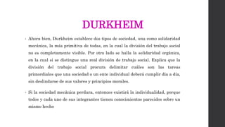 DURKHEIM
• Ahora bien, Durkheim establece dos tipos de sociedad, una como solidaridad
mecánica, la más primitiva de todas,...