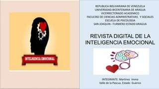 REPUBLICA BOLIVARIANA DE VENEZUELA
UNIVERSIDAD BICENTENARIA DE ARAGUA
VICERRECTORADO ACADEMICO
FACULTAD DE CIENCIAS ADMINISTRATIVAS Y SOCIALES
ESCUELA DE PSICOLOGIA
SAN JOAQUIN –TURMERO ESTADO ARAGUA
REVISTA DIGITAL DE LA
INTELIGENCIA EMOCIONAL
INTEGRANTE: Martínez Imma
Valle de la Pascua. Estado Guárico
 