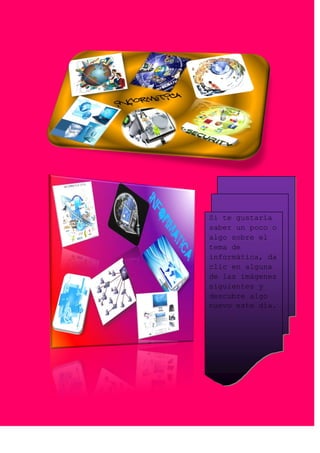 Si te gustaría
saber un poco o
algo sobre el
tema de
informática, da
clic en alguna
de las imágenes
siguientes y
descubre algo
nuevo este día.
 