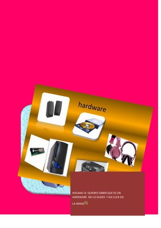 HOLAAA! SI QUIERES SABER QUE ES UN
HARDWARE NO LO DUDES Y DA CLICK EN

LA IMAGE   N
 