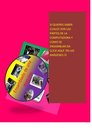 SI QUIERES SABER
CUALES SON LAS
PÀRTES DE LA
COMPUTADORA Y
COMO SE
ENSAMBLAN DA
CLICK AQUÍ EN LAS
IMÁGENES 
 