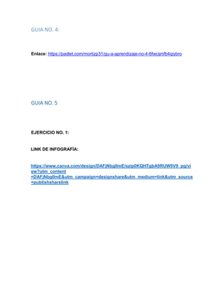 GUIA NO. 4:
Enlace: https://padlet.com/mortizp31/gu-a-aprendizaje-no-4-6fwcijmfb4qiybro
GUIA NO. 5
EJERCICIO NO. 1:
LINK DE INFOGRAFÌA:
https://www.canva.com/design/DAFjNbgIlmE/szip0KQHTgbA9RUW0V9_pg/vi
ew?utm_content
=DAFjNbgIlmE&utm_campaign=designshare&utm_medium=link&utm_source
=publishsharelink
 