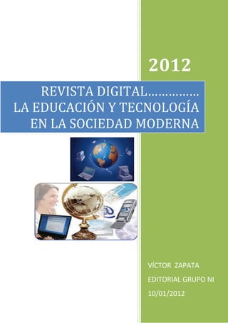 2012
    REVISTA DIGITAL……………
LA EDUCACIÓN Y TECNOLOGÍA
  EN LA SOCIEDAD MODERNA




                  VÍCTOR ZAPATA
                  EDITORIAL GRUPO NI
                  10/01/2012
 