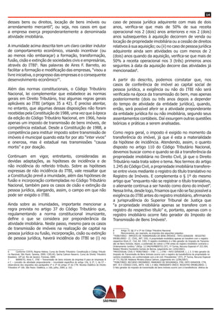 14
desses bens ou direitos, locação de bens imóveis ou
arrendamento mercantil”, ou seja, nos casos em que
a empresa exerça preponderantemente a denominada
atividade imobiliária.
A imunidade acima descrita tem um claro caráter indutor
de comportamento econômico, visando incentivar (ou
ao menos não embaraçar) a formação, transformação,
fusão, cisão e extinção de sociedades civis e empresárias,
através do ITBI6
. Nas palavras de Aires F. Barreto, ao
facilitar a formação e modificação das empresas, “visou a
livre iniciativa, o progresso das empresas e o consequente
desenvolvimento econômico”7
.
Além das normas constitucionais, o Código Tributário
Nacional, lei complementar que estabelece as normas
gerais em Direito Tributário, traz algumas regras gerais
aplicáveis ao ITBI (artigos 35 a 42). É preciso atentar,
no entanto, que algumas dessas disposições não foram
recebidas pela Constituição de 1988, uma vez que à época
da edição do Código Tributário Nacional, em 1966, havia
apenas um imposto de transmissão de bens imóveis, de
competência estadual. Desde a Constituição de 1988, a
competência para instituir imposto sobre transmissão de
imóveis é municipal quando esta for por ato “inter vivos”
e onerosa, mas é estadual nas transmissões “causa
mortis” e por doação.
Continuam em vigor, entretanto, consideradas as
devidas adaptações, as hipóteses de incidência e de
não incidência do referido tributo. Sobre as hipóteses
expressas de não incidência do ITBI, vale ressaltar que
a Constituição prevê a imunidade, além das hipóteses de
fusão e incorporação contempladas no Código Tributário
Nacional, também para os casos de cisão e extinção da
pessoa jurídica, alargando, assim, o campo em que não
pode ser exigido o ITBI.
Ainda sobre as imunidades, importante mencionar a
regra prevista no artigo 37 do Código Tributário que,
regulamentando a norma constitucional imunizante,
define o que se considera por preponderância da
atividade imobiliária. Neste passo, mesmo para os casos
de transmissão de imóveis na realização de capital na
pessoa jurídica ou fusão, incorporação, cisão ou extinção
de pessoa jurídica, haverá incidência do ITBI se (i) no
6	 Conforme COSTA, Regina Helena. Curso de Direito Tributário: Constituição e Código Tributá-
rio Nacional, São Paulo: Saraiva, 2009; COELHO, Sacha Calmon Navarro. Curso de Direito Tributário
Brasileiro. 10ª ed. Rio de Janeiro: Forense, 2009.
7	 BARRETO, Aires F.. ITBI – Transmissão de bens imóveis da empresa A para as empresas B
e C – conceito de atividade preponderante – imunidade específica do artigo 156, § 2º, I, da CF –
observância dos requisitos dos parágrafos 1º e 2º do artigo 37 do CTN. Revista Dialética de Direito
Tributário nº 166. São Paulo: Dialética, v. 166, julho, 2009, p. 162.
caso de pessoa jurídica adquirente com mais de dois
anos, verifica-se que mais de 50% de sua receita
operacional nos 2 (dois) anos anteriores e nos 2 (dois)
anos subsequentes à aquisição decorrem de venda ou
locação de propriedade imobiliária ou a cessão de direitos
relativos à sua aquisição; ou (ii) no caso de pessoa jurídica
adquirente ainda sem atividades ou com menos de 2
(dois) anos quando da aquisição, verifica-se que mais de
50% a receita operacional nos 3 (três) primeiros anos
seguintes à data da aquisição decorre das atividades já
mencionadas8
.
A partir do descrito, podemos constatar que, nos
casos de conferência de imóvel ao capital social de
pessoa jurídica, a exigência ou não do ITBI não será
verificada na época da transmissão do bem, mas apenas
posteriormente (dois ou três anos depois a depender
do tempo de atividade da entidade jurídica), quando,
então, será possível aferir se a atividade preponderante
da entidade jurídica foi ou não imobiliária, segundo seus
assentamentos contábeis. Daí exsurgem outras questões
teóricas e práticas a serem analisadas.
Como regra geral, o imposto é exigido no momento da
transferência do imóvel, já que é esta a materialidade
da hipótese de incidência. Atendendo, assim, o quanto
disposto no artigo 110 do Código Tributário Nacional,
devemos buscar como e quando se dá a transferência da
propriedade imobiliária no Direito Civil, já que o Direito
Tributário nada trata sobre o tema. Nos termos do artigo
1.245 do Código Civil, a propriedade imobiliária transfere-
se entre vivos mediante o registro do título translativo no
Registro de Imóveis. E complementa o § 1º do mesmo
artigo que “enquanto não se registrar o título translativo,
o alienante continua a ser havido como dono do imóvel”.
Nessa linha, desde logo, frisamos que não se faz possível a
exigência do ITBI antes do registro imobiliário, afirmando
a jurisprudência do Superior Tribunal de Justiça que
“a propriedade imobiliária apenas se transfere com o
registro do respectivo título” e, portanto, apenas com o
registro imobiliário ocorre fato gerador do Imposto de
Transmissão de Bens Imóveis9
.
8	 Artigo 37, §§ 1º e 2º do Código Tributário Nacional.
9	 Mencionamos, por exemplo, as ementas dos seguintes julgados:
“TRIBUTÁRIO - IMPOSTO DE TRANSMISSÃO DE BENS IMÓVEIS - FATO GERADOR - REGISTRO
IMOBILIÁRIO - (C. CIVIL, ART. 530). A propriedade imobiliária apenas se transfere com o registro
respectivo título (C. Civil, Art. 530). O registro imobiliário é o fato gerador do Imposto de Transmis-
são de Bens Imóveis. Assim, a pretensão de cobrar o ITBI antes do registro imobiliário contraria o
Ordenamento Jurídico.” (REsp. 12.546/HUMBERTO) (STJ, 1ª Turma, Recurso Especial nº 253.364,
Relator Ministro Humberto Gomes de Barros, julgamento em 13/02/2001).
“PROCESSUAL CIVIL E TRIBUTÁRIO – ITBI – (...) ITBI – FATO GERADOR. (...) 3. O fato gerador do
Imposto de Transmissão de Bens Imóveis ocorre com o registro da transferência da propriedade no
cartório imobiliário, em conformidade com a lei civil. Precedentes.” (STJ, 2ª Turma, Recurso Especial
nº 771.781/SP, Relatora Ministra Eliana Calmon, julgamento em 12/06/2007).
“TRIBUTÁRIO. RECURSO ORDINÁRIO. MANDADO DE SEGURANÇA. ITBI. FATO GERADOR. CTN,
ART. 35 E CÓDIGO CIVIL, ARTS. 530, I, E 860, PARÁGRAFO ÚNICO. REGISTRO IMOBILIÁRIO. 1.
O fato gerador do imposto de transmissão de bens imóveis ocorre com a transferência efetiva da
 