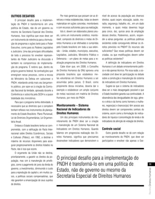 outros desafIos                                        Por mais genéricas que possam ser as di-     nível de acesso da população aos diversos
     O principal desafio para a implemen-         retrizes e metas estabelecidas, todas se devem    direitos, quais sejam, educação, saúde, mo-
tação do PNDH é transformá-lo em uma              materializar em ações concretas, monitoráveis     radia, segurança, trabalho, etc., em um dado
política de Estado, não de um governo ou          e com recursos suficientes para sua realização.   momento, e quais metas devemos traçar
mesmo da Secretaria Especial dos Direitos              Isto é, devem ser elaborados planos anu-     para cinco, dez, quinze anos de ampliação
Humanos. Isso significa que esse deve ser         ais, como um instrumento sintético, monito-       desses direitos. Poderemos, assim, respon-
um instrumento de referência para a formula-      rável, composto de diretrizes e metas de Di-      der a várias perguntas: as políticas públicas
ção de programas e ações tanto para o Poder       reitos Humanos a ser efetivadas e cumpridas       existentes estão conseguindo efetivar os di-
Executivo, como para os Poderes Legislativo       pelo Estado brasileiro em toda a sua exten-       reitos previstos no PNDH? Os recursos são
e Judiciário. Uma das principais dificuldades     são – União, estados, municípios, executivo,      suficientes? Que novas políticas devem ser
de todo o processo foi envolver represen-         Legislativo, Judiciário, Ministério Público e     criadas, ou que modificações devem sofrer
tantes do Poder Judiciário na discussão e         Defensoria – um plano de metas para a re-         as políticas existentes?
também no compromisso de implementa-              alização progressiva dos Direitos Humanos.             A definição de indicadores em Direitos
ção do programa. É notório que, dentro do              Cabe dizer que, em 2008, o Conselho          Humanos é um debate eminentemente políti-
próprio governo federal, há contradições que      de Direitos Humanos da ONU aprovou uma            co e não apenas técnico. Por essa razão, a so-
emergiram nesse processo, como a recusa           proposta brasileira que estabelece me-            ciedade civil deve ter participação no debate
do Ministério da Defesa em subscrever o           tas voluntárias em Direitos Humanos a ser         sobre a construção e manutenção do sistema
PNDH, retardando ainda mais seu lançamen-         assumidas pelos países. O Brasil, como            de indicadores em Direitos Humanos.
to público, por opor-se à criação da Comis-       proponente dessa iniciativa, deveria dar o             Sugere-se que o sistema de indicadores
são Nacional da Verdade, aprovada durante a       exemplo e estabelecer um amplo conjunto           deva ser o mais desagregado possível e que
Conferência e subscrita pela SEDH e a quase       de metas nacionais em matéria de Direitos         o Estado brasileiro garanta sua continuidade. A
totalidade dos ministérios.                       Humanos, por meio do PNDH.                        observância das desigualdades de raça, gêne-
     Para que o programa tenha efetividade, é                                                       ro e etnia e da forma como homens e mulhe-
necessário que as diretrizes que o compõem        monitoramento – sistema                           res, negros(as) e brancos(as) têm acesso aos
tenham reflexos nos instrumentos de planeja-      nacional de Indicadores de                        direitos devem ser componentes centrais do
mento do Estado Brasileiro: Plano Plurianual,     direitos Humanos                                  sistema, assim como a formulação de indica-
Lei de Diretrizes Orçamentárias, Lei Orçamen-          Um dos principais instrumentos de mo-        dores de riqueza e concentração de renda e de
tária Anual.                                      nitoramento do PNDH deve ser a criação            indicadores de aferição de violação de direitos.
     Embora o Estado brasileiro tenha-se com-     e manutenção de um Sistema Nacional de
prometido, com a ratificação do Pacto Inter-      Indicadores em Direitos Humanos. Quando           controle social
nacional sobre Direitos Econômicos, Sociais       falamos em progressiva realização dos Di-             Outro grande desafio se dá com relação
e Culturais (Pidesc), em 1992, a destinar o       reitos Humanos, significa que precisamos          ao monitoramento do PNDH, que deve ser
máximo de recursos disponíveis para asse-         desenvolver indicadores que demonstrem o          participativo e envolver não apenas o Exe-
gurar progressivamente os direitos listados no
Pacto, não é isso que ocorre.
     O orçamento da União não se destina,
prioritariamente, a garantir os direitos da po-
pulação, mas sim à manutenção de privilé-
                                                  O principal desafio para a implementação do
gios, como o pagamento de juros da dívida do      PNDH é transformá-lo em uma política de                                                                     11
governo, a investimentos, diminuindo o custo
                                                  Estado, não de governo ou mesmo da
                                                                                                                                                       Revista Direitos Humanos




para a reprodução do capital e, em muitos ca-
sos, a políticas sociais compensatórias, que      Secretaria Especial de Direitos Humanos
não garantem a emancipação de seus sujeitos
de direitos.
 