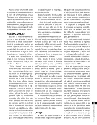 Assim, a memória tem um sentido coletivo           Em consonância com tal interpretação,           dade que tem toda pessoa, independentemente
de recuperação da História a partir do presente,   afirmou-se também que                                de sua condição econômica, social ou de qual-
de ensino e de caminho em direção ao futuro.            “Existe uma expectativa não-individual do       quer outra natureza, de recorrer aos tribunais
É, ao mesmo tempo, autodefesa de nossa prá-             direito à verdade, que se assenta no direito    para formular pretensões ou para defender-se,
tica diária e assentamento das bases de uma             de a comunidade conhecer seu passado...         e de obter o pronunciamento, o cumprimento e
sociedade futura sobre os pilares do aprofun-           É o direito da sociedade de conhecer suas       a execução de uma sentença desses tribunais.
damento democrático, da vigência plena dos              instituições, seus atores, os fatos acon-            A Justiça como tal foi negada às vítimas
Direitos Humanos e dos princípios da tolerân-           tecidos, para poder saber, por meio do          do terror estatal, ao amparo das leis de Obe-
cia, da solidariedade e do respeito ao outro.           conhecimento de seus acertos ou de suas         diência Devida e do Ponto Final, assim como
                                                        falhas, qual é o caminho a seguir para con-     dos indultos. Os processos judiciais foram
o dIreIto à verdade                                     solidar a democracia”.                          arquivados e os responsáveis não foram jul-
    Essa ideia se expressa também na con-               Tais conceitos foram recepcionados tam-         gados, por falta de provas.
sagração do Direito à Verdade. O direito ao        bém pela Comissão Interamericana de Direitos              O caminho de reconstrução do direito à
conhecimento da verdade acerca do come-            Humanos, ao assinalar que o direito de saber         Justiça levou à substituição da vergonhosa
timento de crimes aberrantes vale tanto para       a verdade sobre os fatos, assim como a identi-       Corte Suprema de Justiça do menemismo, me-
o nefasto capítulo do passado quanto como          dade de quem deles participou, constitui obri-       diante uma avaliação política da composição de
obrigação diante do presente e do futuro. Para     gação do Estado para com os familiares das ví-       seus membros e sua substituição por prestigio-
isso tem-se de manter em vigília as consci-        timas e a sociedade, como consequência das           sos juristas independentes. O segundo passo
ências ética e moral e sua sanção jurídica.        obrigações e dos deveres por ele assumidos           foi a ratificação da Convenção sobre impres-
    A respeito disso, cabe recordar que, no        como Estado-Parte da Convenção.                      critibilidade dos delitos de lesa-humanidade. O
campo do direito internacional dos Direitos             Tanto o Conselho de Direitos Humanos            terceiro passo foi a declaração de inconstitucio-
Humanos, há muito tempo começou a de-              das Nações Unidas (proposta da Argentina             nalidade das leis de Obediência Devida e Ponto
senvolver-se o chamado                             apoiada por 54 países) como a Assembleia             Final, assim como dos Indultos.
    “Direito à Verdade”, para o qual foi           da OEA reconheceram em resoluções impor-                  A seu lado, o governo nacional começou a
    marco importante o pronunciamento da           tantes a relevância de respeitar e garantir o        apresentar-se como polo ativo nas ações judi-
    Corte Interamericana de Direitos Huma-         direito à verdade para o fim da impunidade,          ciais, impulsionando a reabertura dos proces-
    nos em um caso de desaparição força-           promover e proteger os Direitos Humanos.             sos, sempre observando todas as garantias do
    da de pessoas. Naquele caso, a Corte                Foi bem recebida a criação, em vários           devido processo legal. Hoje o resultado está à
    sustentou que “O dever de investigar           Estados, de mecanismos judiciais específi-           vista: cinquenta e seis responsáveis importantes
    fatos desse gênero subsiste enquanto           cos, assim como outros, extrajudiciais ou ad         pela prática de crimes de lesa-humanidade já
    se mantenha a incerteza sobre o destino        hoc, que complementam o sistema judicial             foram condenados, contando-se desde o pro-
    final da pessoa desaparecida. Na hipó-         de investigação das violações dos Direitos           cesso das juntas militares; 182 estão sendo
    tese de que circunstâncias legítimas da        Humanos e do direito internacional humani-           processados e outros 130 o serão nos próximos
    ordem jurídica interna não tenham per-         tário e servem de base para a preparação dos         anos. Há 289 causas abertas contra repressores,
    mitido a aplicação das sanções corres-         informes e das decisões desses órgãos.               nas quais 556 pessoas são processadas, em
    pondentes a quem seja individualmente               Os militares responsáveis pela aplicação        todo o país, por violações aos Direitos Huma-
    responsável pelos delitos dessa natu-          do terrorismo de Estado seguem negando-              nos cometidas durante a última ditadura militar.
    reza, o direito dos familiares da vítima       se a revelar a verdade: persistem ocultando               O mais importante, entretanto, não é essa
    de reconhecer qual foi seu destino e           a lista de pessoas assassinadas, o destino           estatística, mas esse processo inédito, no qual           19
    onde se encontram seus restos mortais          das crianças apropriadas, os responsáveis de         a Justiça de um país, em nome dos direitos
                                                                                                                                                            Revista Direitos Humanos




    representa justa expectativa, que o Esta-      cada crime e o destino dos corpos.                   fundamentais e dos princípios democráticos,
    do deve satisfazer com os meios ao seu                                                              julga e condena os responsáveis de uma épo-
    alcance” (Corte Interamericana de Di-          JustIça                                              ca marcada pelo horror sistemático, sem que,
    reitos Humanos, caso Velásquez Rodrí-               De maneira geral, pode-se sustentar que o       ao fazê-lo, coloque em perigo as instituições
    guez, sentença de 29 de julho de 1988).        direito de acesso à Justiça consiste na possibili-   da República, mas, pelo contrário, as fortaleça.
 