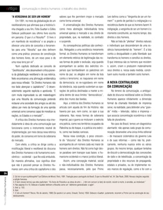 artigo             comunicação e direitos humanos: o trabalho dos direitos

                           “a vergonHa de ser um Homem”                                 valores que lhe permitem impor o mercado                      Levi definiu como a “Vergonha de ser um ho-
                                                                                                                                                            7
                                Em 1991, no meio da globalização de um                  como forma universal.                                         mem ” o ponto de partida é a indignação e a
                           neoliberalismo que afirmava que a história ti-                    A universalização dos Direitos Humanos                   resistência diante do que os homens fazem! A
                           nha chegado a seu fim, Félix Guattari e Gilles               como mera abstração individualista torna                      indignação, a vergonha de ser um homem é o
                           Deleuze publicaram seu último livro escrito                  universal apenas o mercado e seu direito de                   momento constituinte, ao mesmo tempo, dos
                           em parceria: O que é a Filosofia?2 O livro é                 propriedade, que, na realidade, os contradiz                  direitos e dos homens.
                           um manifesto de resistência3 e se propõe a                   e suspende.                                                       Não se trata de “pleitear” direitos naturais
                           oferecer uma série de conceitos e ferramen-                       As consequências políticas são conheci-                  e individuais que descenderiam de uma es-
                           tas para uma “filosofia” que eles definem                    das. Relegados a uma existência meramente                     sência transcendental do “homem”. É a luta
                           como uma prática: processo de constituição                   formal, os Direitos Humanos se transformam                    contra a desigualdade e pela liberdade que
                           dos homens livres, de um novo povo e de                      em elemento retórico de legitimação das no-                   transforma os homens e constitui os direitos.
                           uma nova terra por vir4 .                                    vas formas de poder e exclusão, seja quando                   O que interessa são os homens que resistem
                                Num capítulo dedicado ao conceito de                    acompanham os aviões dos exércitos im-                        e, assim, criam e produzem materialmente
                           “Geofilosofia”, eles desenvolvem crítica pionei-             periais que bombardeiam os palestinos em                      seus direitos e, nessa exata medida, consti-
                           ra da globalização neoliberal e de sua retórica.             nome da paz; os afegãos em nome da luta                       tuem outro mundo e também outro homem.
                           Nele encontramos uma afirmação emblemática                   contra o terrorismo; os iraquianos em nome
                           para nossa reflexão: “Os Direitos Humanos não                da democracia; os ex-iugoslavos em nome                       a nova centralIdade
                                                              5
                           nos farão abençoar o capitalismo ”. O desen-                 da tolerância, seja quando sustentam as ope-                  da comunIcação
                           volvimento seguinte explicita e aprofunda: “É                rações de polícia destinadas a manter a mi-                        No terreno da comunicação, a ambigui-
                           com muita ingenuidade ou até malandragem                     séria dentro de seus limites “democráticos”,                  dade do discurso neoliberal sobre os Direitos
                           que uma filosofia da comunicação pretende                    atrás dos muros das favelas.                                  Humanos aparece nitidamente: a dimensão
                           restaurar uma sociedade dos amigos ou até dos                     Aqui, a retórica dos Direitos Humanos se                 formal da chamada liberdade de imprensa
                           sábios por meio da formação de uma opinião                   articula com aquela do fim da História: não                   serve, na realidade, para defender uma “gran-
                           universal como consenso capaz de moralizar as                haveria por que, nem como, se opor a sua                      de” mídia – televisão, rádios e imprensa –
                           nações, os Estados e o mercado6” .                           soberania. Nas novas formas de soberania                      que associa concentração econômica e total
                                A crítica dos Direitos Humanos visa ime-                imperial, paz e guerra se misturam: o exército                falta de pluralismo.
                           diatamente à ideia de uma comunicação que                    vira polícia, como nos territórios ocupados da                     No caso do Brasil, temos um diagnóstico
                           funcionaria como o instrumento neutral de                    Palestina ou do Iraque, e a polícia vira exérci-              alarmante: não apenas cada grupo da comu-
                           implementação, por meio dessa nova retórica                  to, como nas favelas cariocas.                                nicação desenvolve uma única linha editorial
                           do poder, do consenso em torno da soberania                       Nessa nova condição, o peso crescen-                     – de massacre sistemático do governo Lula
                           do mercado.                                                  te do “discurso” dos Direitos Humanos se                      e de suas reformas – como não há, prati-
                                Com efeito, a crítica se dirige contra a                acompanha de um número cada vez maior de                      camente, nenhuma nuance entre os vários
                           mistificação liberal e neoliberal do discurso                homens sem direitos. Não há como fugir des-                   grupos. Ao mesmo tempo, qualquer tentativa
                           dos Direitos Humanos e do humanismo euro-                    se paradoxo sem transpor suas bases: o hu-                    de discutir a democratização das concessões
                           cêntrico – ocidental – que lhe está embutido.                manismo ocidental e o marco jurídico liberal.                 de rádio e de teledifusão, a concentração da
                           De maneira afirmativa, isso significa dizer                      Assim, uma concepção material, social                     propriedade e dos recursos de propaganda,
                           que não é possível pensar os Direitos Hu-                    e não-individualista dos Direitos Humanos                     estatais e privados, ou de implementar no-
                           manos sem uma crítica do capitalismo e dos                   passa, necessariamente, pelo que Primo                        vos marcos de regulação, como o foi com a
   26
                            2. Qu’est-ce que la philosophie? Les Éditions de Minuit, Paris, 1991. Tradução para o português do Brasil, O que é a filosofia? ed. 34, São Paulo, 2000. Nossas citações seguirão
Revista Direitos Humanos




                            a edição francesa.
                            3. É bem nesses termos que eles explicitam: “Os livros de Filosofia e as obras de arte (…) têm em comum (o fato) de resistir, resistir à morte, à servidão, ao intolerável.”
                            4. Nas páginas 9 e 10, Deleuze e Guattari definem a filosofia como um “atletismo generalizado: o agôn”.
                            5. Ibid. p. 103.
                            6. Ibid.
                            7. É isto um homem? Rocco, Rio de Janeiro, 1988 (Se questo é un uomo, Einaudi, Torino) 1958. Deleuze e Guattari, justamente, recorrem a Primo Levi na construção de seu
                            deslocamento.
 