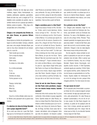 entrevista                Chico César

                           situações, tínhamos de criar algo que unisse              João Pessoa eu já assinava matérias, era um                uma postura artística mais consequente, por-
                           mulheres, negros, índios, homossexuais, es-               cara conhecido. Ou seja, já tinha batido um                que, saindo do sertão, eu achava que ser ar-
                           tudantes, professores, operários, agricultores.           pouco no limite, porque lá não tinha estúdio               tista era no máximo Novos Baianos – aquele
                           Dentro de tudo isso, vem a criação do PT. Eu              de música, não tinha emissora de TV, só tinha              monte de cabeludo meio maluco, com umas
                           trabalhei como secretário do partido, mas no              repetidora. Tudo era feito a partir de Recife.             namoradas bem doidas.
                           sentido mesmo de ser a pessoa que atende o
                           telefone, anota os recados – “Olha, ligou o Bi-           gegê o convidava para ir a são Paulo?                      foi a primeira vez em são Paulo?
                           sol para falar com o Anísio Maia...”                      Gegê nessa época morava no Rio. Ele fala-                  Foi. Cheguei pela rodoviária, Gegê foi me
                                                                                     va: “Irmão, você é muito talentoso. Venha                  buscar numa kombi do Sindicato dos Cou-
                           chegou a ter campanha das diretas Já,                     morar comigo no Rio”. Ele dizia “Rio”, e                   reiros, que também servia ao Sindicato dos
                           em João Pessoa, no governo Wilson                         tinha lá no endereço escrito: Vila Cruzeiro                Químicos. Fui para a Vila Madalena, para a
                           braga?                                                    e Barra Mansa. E eu achava que aquilo era                  casa de uma amiga minha. Pensava “Puxa,
                           Dessa época eu lembro de acompanhar a vo-                 um bairro do Rio de Janeiro. Quando eu fui                 estavam querendo me enganar para eu não vir
                           tação no centro da cidade. Compus, voltando               para o Rio, cheguei de Ouro Preto de caro-                 para essa cidade”. A visão de São Paulo, para
                           para casa, uma canção chamada Utopia, que                 na com um cunhado de Sivuca. Quando a                      quem não era de lá, era de enchente, engar-
                           está no meu disco chamado De uns tempos                   gente chegou na Avenida Brasil, ele disse:                 rafamento. Cheguei e não era nada daquilo.
                           para cá, e que diz:                                       “Chico, você vai ficar onde?” Eu falei que                 Pelo menos nessa minha primeira visão.
                               Todo mundo que se veste,                              tinha o endereço do meu irmão, que ia para                      No dia seguinte, estava sentado na cal-
                               Com a roupa da utopia,                                Barra Mansa, ao que ele me disse: “Barra                   çada e vi passando um cara com um capote,
                               Sofre tanto,                                          Mansa? Não tem esse bairro aqui não. Tem                   andando meio de lado. Olhei e pensei que
                               Sofre muito,                                          outro endereço?”. Fiquei tentando desco-                   era o Guilherme Arantes, mas era o Arrigo
                               Eu estava nu e não sabia.                             brir onde era Barra Mansa, como chegava,                   Barnabé. Depois Itamar Assumpção, com
                                                                                     fui para lá. Logo depois Gegê voltou para                  aqueles óculos escuros. A Tetê Espíndola,
                               Eu e minha namorada,                                  São Paulo e eu fiquei em Barra Mansa ain-                  cantando agudo pra caramba. O Almir Sater,
                               Eu nu,                                                da uns cinco meses, depois segui também                    com aquela violinha, calmo. Banda de Pífa-
                               E ela nua,                                            para São Paulo. Quando cheguei, já tinha                   nos de Caruaru se apresentando no Lira Pau-
                               Vestidos de utopia,                                   uma visão estética e política formada. Sa-                 listana. Aquela cidade me interessava! Ali
                               Fomos passear na rua.                                 bia que não ia ser fácil viver de música.                  eu ia ter de começar do zero, porque tinha
                                                                                                                                                chegado anônimo. Foi meio nascer de novo.
                               Tropeço, tombo fatal,                                 como foi sair de João Pessoa e chegar
                               Meio-fio,                                             em são Paulo como paraibano, engaja-                       Por que nascer de novo?
                               Meia-lua,                                             do e ao mesmo tempo músico, fazendo                        Por ter passado pela Universidade, as pesso-
                               Baque lindo.                                          sucesso?                                                   as tinham de mim a visão de alguém sempre
                                                                                     Ainda não tinha muito sucesso não. Eu já era               meio racional, de algo que passa pelo racio-
                               Essa foi a minha reflexão sobre essa noi-             conhecido, tinha entrado no grupo Jaguaribe                cínio, pelo pensamento. Em João Pessoa já
                           te. Muitos anos passaram até eu gravar essa               Carne. Quando estava em João Pessoa, co-                   estavam acostumados a me ver de um jei-
                           música.                                                   nheci os irmãos Paulo Ró e Pedro Osmar. Eles               to mais sisudo. Em São Paulo ninguém me
   44                                                                                tinham a melhor discoteca que eu já vi na mi-              conhecia, eu podia ser de qualquer jeito de
                           e a abertura do show do arrigo barnabé                    nha vida, com discos de música do Paquis-                  novo. Com o tempo, percebi que aquilo foi
Revista Direitos Humanos




                           com o grupo Jaguaribe carne ?         3
                                                                                     tão, do Xingu, da Índia. Esses caras não fu-               muito importante para mim, lançar mão de
                           Ali eu senti que tinha de ir para São Paulo               mavam, não bebiam, não se drogavam. Acho                   coisas que eu tinha. Eu me descobri fazendo
                           logo que eu me formasse em Jornalismo. Em                 que eles me salvaram, me levaram a adotar                  música negra em São Paulo.
                             3. Com os irmãos Pedro Osmar e Paulo Ró à frente, o Jaguaribe Carne fi um grupo artístico de vanguarda, que surgiu em 1974 com integrantes de João Pessoa. O grupo
                             desenvolve até os dias de hoje extensa produção cultural, especialmente nos campos da poesia e da música. (nota do editor)
 