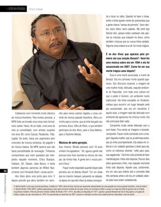 entrevista                  Chico César

                                                                                                                                                         do a tocar no rádio. Quando fui fazer o show,
                                                                                                                                                         entrei e tinha aquele monte de jovenzinhas que
                                                                                                                                                         a gente chama “xampu de primeira”: bons den-
                                                                                                                                                         tes, bons olhos, bons cabelos. Me senti tipo
                                                                                                                                                         Ronnie Von, porque todos cantavam não ape-
                                                                                                                                                         nas as músicas que estavam no disco, como
                                                                                                                                                         também músicas que eu nunca tinha cantado.
                                                                                                                                                         Alguma coisa estava no ar ali, foi muito mágico.


                                                                                                                                                         É no Aos Vivos que aparece pela pri-
                                                                                                                                                         meira vez sua canção Benazir5. você fez
                                                                                                                                                         uma música sobre ela em 1994 e ela foi
                                                                                                                                                         assassinada em 2007. como foi ver sua
                                                                                                                                                         morte trágica anos depois?
                                                                                                                                                              Essa é uma morte anunciada, a morte da
                                                                                                                                                         Benazir. Ela me comoveu muito quando apa-
                                                                                                                                                         receu. Seu discurso corporal, a imagem de
                                                                                                                                                         uma mulher linda, delicada, naquele ambien-
                                                                                                                                                         te do Paquistão, com toda uma cultura em
                                                                                                                                                         que o poder é homem, um ambiente muito
                                                                                                                                                         tradicional. Ela tinha estudado no Ocidente,
                                                                                                                                                         voltava para assumir um lugar deixado pelo
                                                                                                                                                         pai assassinado, que era um socialista. E
                               Estávamos num momento muito clássico                       nho para novos autores ligados a essa cor-                     aquilo tudo, a imagem dela tão delicada num
                           da música brasileira. Para muitas pessoas, a                   rente de música popular brasileira. Abriu ca-                  ambiente tão agressivo me chocou muito. Ela
                           MPB tinha se tornado uma coisa mais formal,                    minho para o Lenine, que já tinha lançado seu                  não precisava falar nada.
                           mais careta. Havia, de um lado, uma cena do                    primeiro disco, Olho de Peixe, e que também                         Componho muito vendo televisão com o
                           rock já consolidada, com artistas surgidos                     participou do Aos Vivos; para o Zeca Baleiro,                  som baixo. Fico vendo as imagens e tocando,
                           nos anos 80, como Cazuza, Paralamas, Titãs,                    para o Paulinho Moska.                                         compondo. Fiquei muito comovido com a ima-
                           Legião. De outro, havia uns segmentos bem                                                                                     gem daquela mulher, que eu já admirava antes,
                           crescidos da música sertaneja, do pagode e                     músicos de outra geração.                                      que já vinha acompanhando. Ela estava em si-
                           da música baiana. Na MPB parecia que não                       Isso mesmo. Muitas pessoas com 16 anos                         lêncio e um soldado apontava o dedo para ela,
                           havia possibilidade de renovação. Tínhamos                     vinham me agradecer: “Ah, agora a gente não                    como se estivesse dizendo “volte para casa,
                           compositores que eram gravados por intér-                      precisa mais ficar ouvindo os discos do meu                    sua vagabunda”. Ela tinha sido proibida de fazer
                           pretes naquele momento, Chico Buarque,                         pai, da minha mãe. A gente tem o nosso pró-                    manifestações, tinha sido deposta. Poucos dias
                           Caetano, Gil, Djavan, João Bosco, e havia                      prio Chico.”                                                   antes governava o País, mas naquele momento
                           também algumas parcerias do Milton Nas-                             Fiquei muito espantado quando toquei pela                 tinha sido deposta. Aquele cara, certamente,
   46                      cimento com Fernando Brant, coisas assim.                      primeira vez no Bambu Brasil . Foi um show
                                                                                                                                4                        era um cara que estaria sob o comando dela
                                                                                                                                                         três semanas antes e ali era um soldado zelan-
Revista Direitos Humanos




                               Aos Vivos abriu uma porta para mim. E                      que eu mesmo marquei, passando na calçada,
                           depois percebi que abriu também um cami-                       na época em que Aos Vivos já estava começan-                   do pela nova ordem estabelecida.

                             4. Bambu Brasil é uma casa musical paulistana, fundada em 1994 e ativa até hoje, famosa por apresentar representantes da nova geração da música popular brasileira. (nota do editor)
                             5. Benazir Bhutto (1953-2007), política paquistanesa, duas vezes primeira-ministra de seu país, tornou-se a primeira mulher a ocupar um cargo de chefe de governo de um Estado
                             muçulmano moderno. Filha do primeiro-ministro Zulfikar Ali Bhutto (1971-1977), ela voltou ao Paquistão em 1977, quando o general Muhammad Zia Ul-Haq aplicou um golpe de
                             Estado e depôs seu pai, executado em 1979. Foi assassinada em dezembro de 2007, durante um atentado suicida numa cidade próxima a Islamabad. (nota do editor)
 