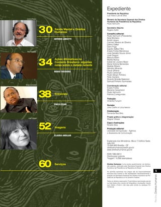 Expediente
                                                       Presidente da República:
                                                       Luiz Inácio Lula da Silva
 Juvenal Pereira                                       Ministro da Secretaria Especial dos Direitos
                                                       Humanos da Presidência da República:
                                                       Paulo Vannuchi



                   30   Saúde Mental e Direitos
                        Humanos
                                                       Secretário Adjunto:
                                                       Rogério Sottili
                                                       Conselho editorial:
                                                       Paulo Vannuchi (Presidente)
                                                       Aída Monteiro
                        Antonio lAnCetti
                                                       André Lázaro
                                                       Carmen Silveira de Oliveira
                                                       Dalmo Dallari
                                                       Darci Frigo
                                                       Egydio Salles Filho
  Elza Fiúza/ABr                                       Erasto Fortes Mendonça
                                                       José Geraldo Souza Júnior
                                                       José Gregori



                   34
                                                       Marcos Rolim
                        Ações Afirmativas no           Marília Muricy
                        Contexto Brasileiro: algumas   Izabel de Loureiro Maior
                                                       Maria Victoria Benevides
                        notas sobre o debate recente   Matilde Ribeiro
                                                       Nilmário Miranda
                                                       Oscar Vilhena
                        Mário tHeodoro                 Paulo Carbonari
                                                       Paulo Sérgio Pinheiro
                                                       Perly Cipriano
                                                       Ricardo Brisolla Balestreri
                                                       Samuel Pinheiro Guimarães
Sérgio Schnaider
                                                       Coordenação editorial:
                                                       Erasto Fortes



                   38
                                                       Mariana Carpanezzi
                                                       Paulo Vannuchi
                        Entrevista                     Patrícia Cunegundes

                                                       Tradução:
                                                       Ordanka Furquim
                        CHiCo CÉsAr                    Revisão:
                                                       Joíra Coelho e Lúcia Iwanov
                                                       Colaboração:
                                                       Fernanda Reis Brito
                                                       Projeto gráfico e diagramação:
   Juan Esteves
                                                       Wagner Ulisses




                   52
                                                       Capa e ilustrações:
                                                       Rinaldo Silva
                        Imagens                        Produção editorial:
                                                       Liberdade de Expressão – Agência
                                                       e Assessoria de Comunicação
                        ClAudiA AndujAr

                                                       Esplanada dos Ministérios, Bloco T, Edifício Sede,
                                                       sala 424
                                                       70.064-900 Brasília – DF
                                                       direitoshumanos@sedh.gov.br
                                                       www.direitoshumanos.gov.br

                                                       ISSN 1984-9613
                                                       Distribuição gratuita
                                                       Tiragem: 10.000 exemplares


                   60   Serviços                       Direitos Humanos é uma revista quadrimestral, de distribui-
                                                       ção gratuita, publicada pela Secretaria Especial dos Direitos
                                                       Humanos da Presidência da República do Brasil.

                                                                                                                                   5
                                                       As opiniões expressas nos artigos são de responsabilidade
                                                       exclusiva dos autores e não representam necessariamente a
                                                                                                                         Revista Direitos Humanos




                                                       posição da Secretaria Especial dos Direitos Humanos da Pre-
                                                       sidência da República ou do Governo Federal.

                                                       Todos os direitos reservados. É permitida a reprodução parcial
                                                       ou total desta obra, exceto de fotografias e ilustrações, desde
                                                       que citada a fonte e não seja para venda ou qualquer fim
                                                       comercial.
 