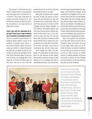 Esse processo é fundamental para que o       quando pudermos ter um ministro da Fazenda       para esses lugares, levando infraestrutura, água,
Brasil se coloque dentro de uma perspectiva      descendente de índios ou de negros.              esgoto, escola, ambiente de recreação, já está
de país que agora vive um momento de mui-            Muita gente me pergunta sobre a questão      se praticando uma integração. E acho que, den-
to otimismo. Fora do país, muita gente nos       das cotas. Às vezes isso assusta um pouco,       tro disso, levar os filhos dos ricos para trabalhar
percebe como ponta de lança de um novo           porque acho que deveríamos ter cotas para        nesses lugares. Não como recreação, não são
momento da economia, da cultura do mundo.        descendentes de uma elite branca. Trazer, sei    férias. Não são turistas europeus visitando a fa-
Nós não podemos ir com essas manchas. O          lá, 20% das pessoas que se formam na FAAP        vela num carro blindado. Ir lá trabalhar para ver
quanto antes é melhor.                           (Fundação Armando Álvares Penteado), na          que nem todo mundo que está lá é bem de vida,
                                                 PUC (Pontifícia Universidade Católica), para     que as pessoas que se organizam ali não negam
como é que você vê a reparação do ne-            cortar cana. Cota para brancos cortarem cana.    o Estado, estão reivindicando direitos que deve-
gro hoje? como é que o negro realmente           Porque só vamos saber o que é, se nos colo-      riam ser da coletividade. Acho que estamos ca-
vai ser inserido na sociedade brasileira?        carmos no lugar. Uma coisa é ter uma visão       minhando para uma integração geral, coletiva.
Para mim, a questão do negro não pode ir se-     teórica. Mas eu acho que à medida que a elite        Quero muito agradecer essa oportunida-
parada da questão indígena. Lá atrás, lá nos     branca do Brasil entra em contato com o que é    de de falar sobre diversos assuntos que me
quilombos, já andavam juntas. Negros, ín-        ser boia-fria, que é onde estão os descenden-    interessam, porque são assuntos aos quais
dios, brancos rebelados, ciganos. Essa contri-   tes dos índios, dos negros, o que é viver em     eu estou ligado desde criança, por ser do
buição que os índios e os negros têm para dar    uma favela por dois, três anos, muda a visão.    interior da Paraíba, de família de trabalhador
não pode mais ser apenas do ponto de vista           Vamos trabalhar com moda, com odon-          rural sem-terra, por ser irmão de um cara que
do lado mais telúrico das festividades: Dia do   tologia, com saúde pública ali onde está esse    foi preso em 1969 e continuou um trabalho
Índio, Dia da Consciência Negra. Eu acho que     Brasil que não descende da elite europeia.       altruísta. Um trabalho politizado, mas sempre
temos de buscar uma integração plena. Acho       Nesse sentido, eu acho que as verbas, as cotas   numa visão do coletivo, do outro. Obrigado
bacana ter um ministro da Cultura negro. De      deveriam, aí sim, ser aplicadas onde estão os    por vocês chamarem um cantor de rádio para
todo modo, acho que vou ficar muito feliz        descendentes dos pobres. Se os recursos forem    falar sobre coisas tão complexas!



                                                                                                  Chico César foi entrevistado
                                                                                                  por uma equipe da Secretaria
                                                                                                  Especial dos Direitos Humanos
                                                                                                  da Presidência da República.
                                                                                                  Da esquerda para a direita:
                                                                                                  Pedro Pontual, Paulo Vannuchi,
                                                                                                  Erasto Fortes Mendonça,
                                                                                                  Christiana Freitas, José Guerra,
                                                                                                  Daniel Lerner, Fernando Matos,
                                                                                                  Mariana Carpanezzi, Maria
                                                                                                  Victória Hernandez, Marco
                                                                                                  Antônio Barbosa (presidente da                              51
                                                                                                  Comissão Especial sobre Mortos
                                                                                                                                                        Revista Direitos Humanos




                                                                                                  e Desaparecidos Políticos) e
                                                                                                  Cláudio Eugênio.
 