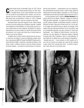 c
                                    láudia Andujar nasceu em Neuchâtel, Suíça, em 1931. Filha de     ção das terras yanomami –, caracterizando-se por seu conteúdo po-
                                    pai judeu, morou na Hungria quando criança. Em 1944, duran-      ético profundamente humanista. Durante o regime militar, Cláudia foi
                                    te a ocupação alemã, seu pai e outros familiares foram mortos    expulsa pela Funai da área indígena. Logo depois, em 1978, tornou-se
                            num dos campos de concentração nazistas. Claúdia e sua mãe con-          coordenadora da Comissão pela Criação do Parque Yanomami (CCPY).
                            seguiram fugir para os Estados Unidos, passando uma temporada em              As fotos publicadas nesta 4ª edição de direitos Humanos fazem
                            Nova Iorque antes de desembarcar no Brasil, em 1955. A fotógrafa         parte do último livro de Cláudia, “Marcados”, lançado em outubro de
                            reside no País desde então, e hoje vive e trabalha em São Paulo.         2009 pela editora CosacNaify. As imagens foram feitas no início dos
                                Interessada desde cedo pela linguagem visual, Cláudia Andujar        anos 80, quando a fotógrafa, acompanhada de agentes e médicos do
                            caminhou da pintura abstrata para a fotografia, passando a trabalhar     Ministério da Saúde, viajou para a fronteira norte com o fim de cap-
                            como fotógrafa na revista Realidade. Foi nesse período que teve o pri-   tar as imagens dos yanomami para um registro de vacinação. Como
                            meiro contato direto com povos indígenas. Na década de 70, deixou o      aqueles índios não costumavam identificar-se com nome próprio, cada
                            fotojornalismo de vez para se dedicar ao registro documental-artístico   um foi fotografado segurando uma placa contendo um número para
                            dos yanomami, com os quais viveu várias vezes e durante longos pe-       identificação – era o Cadastro de Saúde Yanomami, uma ficha indi-
                            ríodos no curso de sua trajetória.                                       vidual que, nos anos seguintes, foi usada para registrar a aplicação
                                O trabalho sobre os índios constitui a grande marca de seu percur-   de vacinas Sabin, BCG e antitetânica. Temos aí a série Marcados, na
                            so. Suas fotos, que integram o acervo de importantes coleções nacio-     qual Claúdia faz um diálogo entre os índios yanomami fotografados –
                            nais e internacionais (MAM-SP Coleção Pirelli/MASP Pinacoteca do Es-
                                                          ,                     ,                    “marcados para viver” - e suas memórias, de 1944, quando, aos 13
                            tado de São Paulo, MoMa – Nova Iorque, Amsterdam Art Museum, entre       anos, teve seu encontro com aqueles que, estrela de Davi costurada
                            outras), ecoam a militância histórica no tema dos Direitos Humanos       à roupa, haviam sido “marcados para morrer”: sua família, amigos e
                            dos povos indígenas – em especial no reconhecimento e na demarca-        Gyuri, rapaz judeu que foi seu primeiro amor.

                           © Claudia Andujar                                                         © Claudia Andujar




   54
Revista Direitos Humanos
 