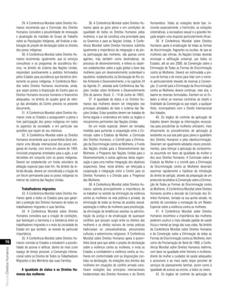 29. A Conferência Mundial sobre Direitos Hu-          36. A Conferência Mundial sobre Direitos Hu-     Humanitário. Todas as violações deste tipo, in-
                           manos recomenda que a Comissão dos Direitos           manos apela ao gozo pleno e em condições de           cluindo especialmente, o homicídio, as violações
                           Humanos considere a possibilidade de renovação        igualdade de todos os Direitos Humanos pelas          sistemáticas, a escravatura sexual e a gravidez for-
                           e atualização do mandato do Grupo de Trabalho         mulheres, e que tal constitua uma prioridade para     çada exigem uma resposta particularmente eficaz.
                           sobre as Populações Indígenas, até finalizar a ela-   os Governos e para as Nações Unidas. A Confe-               39. A Conferência Mundial sobre Direitos
                           boração do projeto de declaração sobre os direitos    rência Mundial sobre Direitos Humanos sublinha        Humanos apela à erradicação de todas as formas
                           dos povos indígenas.                                  igualmente a importância da integração e da ple-      de discriminação, flagrantes ou ocultas, de que as
                                30. A Conferência Mundial sobre Direitos Hu-     na participação das mulheres, não apenas como         mulheres são vítimas. As Nações Unidas deverão
                           manos recomenda, igualmente, que os serviços          agentes, mas também como destinatárias, do            encorajar a ratificação universal, por todos os
                           consultivos e os programas de assistência téc-        processo de desenvolvimento, e reitera os objeti-     Estados, até ao ano 2000, da Convenção sobre a
                           nica, no âmbito do sistema das Nações Unidas,         vos estabelecidos sobre a ação global a favor das     Eliminação de Todas as Formas de Discriminação
                           respondam positivamente a pedidos formulados          mulheres para um desenvolvimento sustentável e        contra as Mulheres. Deverá ser estimulada a pro-
                           pelos Estados para assistência que beneficie dire-    equitativo, estabelecidos na Declaração do Rio so-    cura de formas e de meios para lidar com o núme-
                           tamente os povos indígenas. A Conferência Mun-        bre Ambiente e Desenvolvimento, e no capítulo 24      ro particularmente elevado de reservas à Conven-
                           dial sobre Direitos Humanos recomenda, ainda,         da Agenda 21, adotada pela Conferência das Na-        ção. O comitê para a Eliminação da Discriminação
                           que sejam postos à disposição do Centro para os       ções Unidas sobre Ambiente e Desenvolvimento          contra as Mulheres deverá continuar, inter alia, o
                           Direitos Humanos recursos humanos e financeiros       (Rio de Janeiro, Brasil, 3 - 14 de Junho de 1992).    exame às reservas formuladas. Exortam-se os Es-
                           adequados, no âmbito do quadro geral de refor-             37. A igualdade de status e os Direitos Hu-      tados a retirar as reservas contrárias ao objeto e
                           ço das atividades do Centro previsto no presente      manos das mulheres devem ser integrados nas           finalidade da Convenção ou que sejam, a qualquer
                           documento.                                            principais atividades de todo o sistema das Na-       título, incompatíveis com o Direito Internacional
                                31. A Conferência Mundial sobre Direitos Hu-     ções Unidas. Estas questões devem ser tratadas de     dos tratados.
                           manos insta os Estados a assegurarem a plena e        forma regular e sistemática em todos os órgãos e            40. Os órgãos de controle da aplicação de
                           livre participação dos povos indígenas em todos       mecanismos pertinentes das Nações Unidas.             tratados devem divulgar as informações necessá-
                           os aspectos da sociedade, e em particular nas              De um modo especial, devem ser tomadas           rias para possibilitar às mulheres utilizarem, mais
                           questões que sejam do seu interesse.                  medidas para aumentar a cooperação entre a Co-        eficazmente os procedimentos de aplicação já
                                32. A Conferência Mundial sobre os Direitos      missão sobre o Estatuto da Mulher, a Comissão         existentes na sua luta pelo gozo pleno e igualitário
                           Humanos recomenda que a assembléia Geral pro-         dos Direitos Humanos, o Comitê para a Elimina-        dos Direitos Humanos e pela nãodiscriminação.
                           clame uma década internacional dos povos indí-        ção da Discriminação contra as Mulheres, o Fundo      Deveriam ser igualmente adotados novos procedi-
                           genas do mundo, com início em Janeiro de 1994,        das Nações Unidas para o Desenvolvimento das          mentos, para reforçar a aplicação do compromis-
                           incluindo programas orientados para a ação, a ser     Mulheres, o Programa das Nações Unidas para o         so assumido em favor da igualdade da mulher e
                           decididos em conjunto com os povos indígenas.         Desenvolvimento e outras agências desta organi-       dos seus Direitos Humanos. A Comissão sobre o
                           Deverá ser estabelecido um fundo voluntário de        zação e para uma melhor integração dos objetivos      Estatuto da Mulher e o comitê para a Eliminação
                           afetação especial para este fim. No âmbito da re-     respectivos. Deve, neste âmbito, ser reforçada a      da Discriminação contra as Mulheres deveriam
                           ferida década, deverá ser considerada a criação de    cooperação e integração entre o Centro para os        examinar rapidamente a hipótese da introdução
                           um fórum permanente para os povos indígenas no        Direitos Humanos e a Divisão para o Progresso         do direito de petição, através da preparação de um
                           interior do sistema das Nações Unidas.                das Mulheres.                                         protocolo facultativo à Convenção sobre a Elimina-
                                                                                      38. A Conferência Mundial sobre Direitos Hu-     ção de Todas as Formas de Discriminação contra
                                trabalhadores migrantes                          manos salienta principalmente a importância de        as Mulheres. A Conferência Mundial sobre Direitos
                                33. A Conferência Mundial sobre Direitos Hu-     se trabalhar no sentido da eliminação da violência    Humanos acolhe a decisão da Comissão dos Di-
                           manos apela a todos os Estados para que garan-        contra as mulheres na vida pública e privada, da      reitos Humanos, tomada na sua quinta sessão, no
                           tam a proteção dos Direitos Humanos de todos os       eliminação de todas as formas de assédio sexual,      sentido de considerar a nomeação de um Relator
                           trabalhadores migrantes e suas famílias.              exploração e tráfico de mulheres para prostituição,   Especial sobre a violência contra as mulheres.
                                34. A Conferência Mundial sobre Direitos         da eliminação de tendências sexistas na adminis-            41. A Conferência Mundial sobre Direitos
                           Humanos considera que a criação de condições,         tração da justiça e da erradicação de quaisquer       Humanos reconhece a importância das mulheres
                           que favoreçam a harmonia e a tolerância entre os      conflitos que possam surgir entre os direitos das     poderem usufruir o mais elevado padrão de saúde
                           trabalhadores migrantes e o resto da sociedade do     mulheres e os efeitos nocivos de certas práticas      física e mental ao longo das suas vidas. No âmbito
                           Estado em que residem, se reveste de particular       tradicionais ou consuetudinárias, preconceitos        da Conferência Mundial sobre Direitos Humanos
                           importância.                                          culturais e extremismos religiosos. A Conferência     e da Convenção sobre a Eliminação de todas as
                                35. A Conferência Mundial sobre Direitos Hu-     Mundial sobre Direitos Humanos apela à assem-         Formas de Discriminação contra as Mulheres, bem
   70                      manos convida os Estados a estudarem a possibi-       bléia Geral para que adote o projeto de declaração    como da Proclamação de Teerã de 1968, a Confe-
                           lidade de assinar e ratificar, dentro do mais curto   sobre a violência contra as mulheres, e insta os      rência Mundial sobre Direitos Humanos reafirma,
Revista Direitos Humanos




                           espaço de tempo possível, a Convenção Interna-        Estados a combaterem a violência contra as mu-        com base na igualdade entre homens e mulheres,
                           cional sobre os Direitos de Todos os Trabalhadores    lheres em conformidade com as disposições con-        direito da mulher a cuidados de saúde adequados
                           Migrantes e dos Membros das suas Famílias.            tidas na declaração. As violações dos direitos das    e acessíveis e ao mais vasto leque possível de
                                                                                 mulheres em situações de conflito armado cons-        serviços de planejamento familiar, assim como à
                              a igualdade de status e os direitos Hu-            tituem violações dos princípios internacionais        igualdade de acesso ao ensino, a todos os níveis.
                           manos das mulheres                                    fundamentais dos Direitos Humanos e do Direito              42. Os órgãos de controle da aplicação de
 