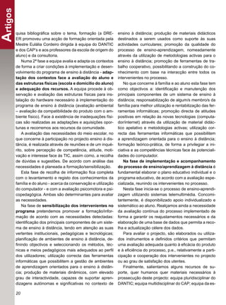 Artigos
      quisa bibliográﬁca sobre o tema, formação (a DRE-         ensino à distância; produção de materiais didácticos
      ER promoveu uma acção de formação orientada pela          destinados a serem usados como suporte às suas
      Mestre Eulália Cordeiro dirigida à equipa do DANTIC       actividades curriculares; promoção da qualidade do
      e dos CAP’s e aos professores da escola de origem do      processo de ensino-aprendizagem, nomeadamente
      aluno) e da consultoria.                                  através da utilização de metodologias activas para o
          Numa 2ª fase a equipa avalia e adapta os contextos    ensino à distância; promoção de ferramentas de tra-
      de forma a criar condições à implementação e desen-       balho cooperativo, possibilitando a construção do co-
      volvimento do programa de ensino à distância - adap-      nhecimento com base na interacção entre todos os
      tação dos contextos face a avaliação do aluno e           intervenientes no processo.
      das estruturas físicas (escola e domicílio do aluno)          No que concerne à família e ao aluno esta fase tem
      e adequação dos recursos. A equipa procede à ob-          como objectivos a: identiﬁcação e manutenção dos
      servação e avaliação das estruturas físicas para ins-     principais componentes de um sistema de ensino à
      talação do hardware necessário à implementação do         distância; responsabilização de algum/s membro/s da
      programa de ensino à distância (avaliação ambiental       família para melhor utilização e rentabilização das fer-
      – avaliação da compatibilidade do produto com o am-       ramentas informáticas; promoção directa de atitudes
      biente físico). Face à existência de inadequações físi-   positivas em relação às novas tecnologias (computa-
      cas são realizadas as adaptações e aquisições opor-       dor/internet) através da utilização de material didác-
      tunas e recorremos aos recursos da comunidade.            tico apelativo e metodologias activas; utilização cor-
          A avaliação das necessidades do meio escolar, no      recta das ferramentas informáticas que possibilitem
      que concerne à participação no projecto ensino à dis-     a aprendizagem orientada para o ensino à distância;
      tância, é realizada através de reuniões e de um inqué-    formação teórico-prática, de forma a privilegiar a ini-
      rito, sobre percepção de competência, atitude, moti-      ciativa e as competências técnicas face às potenciali-
      vação e interesse face às TIC, assim como, a recolha      dades do computador.
      de dúvidas e sugestões. De acordo com análise das             Na fase de implementação e acompanhamento
      necessidades é planeada a formação/sensibilização.        do processo de ensino/aprendizagem à distância é
          Esta fase de recolha de informação ﬁca completa       fundamental elaborar o plano educativo individual e o
      com o levantamento e registo dos conhecimentos da         programa educativo, de acordo com a avaliação espe-
      família e do aluno - acerca da conservação e utilização   cializada, reunindo os intervenientes no processo.
      do computador - e com a avaliação psicomotora e psi-          Nesta fase inicia-se o processo de ensino-aprendi-
      copedagógica. Ambas são determinantes para avaliar        zagem utilizando sistemas telemultimédia. Concomi-
      as necessidades.                                          tantemente, é disponibilizado apoio individualizado e
          Na fase de sensibilização dos intervenientes no       sistemático ao aluno. Realçamos ainda a necessidade
      programa pretendemos promover a formação/infor-           da avaliação contínua do processo implementado de
      mação de acordo com as necessidades detectadas:           forma a garantir os reajustamentos necessários e da
      identiﬁcação dos principais componentes de um siste-      elaboração de uma base de dados que permita a reco-
      ma de ensino à distância, tendo em atenção as suas        lha e actualização célere dos dados.
      vertentes institucionais, pedagógicas e tecnológicas;         Para avaliar o projecto, são elaborados ou utiliza-
      planiﬁcação de ambientes de ensino à distância, de-       dos instrumentos e deﬁnidos critérios que permitam
      ﬁnindo objectivos e seleccionando os métodos, téc-        uma avaliação adequada quanto à eﬁcácia do produto
      nicas e meios pedagógicos mais adequados ao perﬁl         e à eﬁciência do processo, p.e., relativamente a parti-
      dos utilizadores; utilização correcta das ferramentas     cipação e cooperação dos intervenientes no projecto
      informáticas que possibilitem a gestão de ambientes       ou ao grau de satisfação dos utentes.
      de aprendizagem orientados para o ensino à distân-            Finalmente, salientamos alguns recursos de su-
      cia; produção de materiais dinâmicos, com elevado         porte, quer humanos quer materiais necessários à
      grau de interactividade, capazes de suportar apren-       prossecução deste projecto: equipa pluridisciplinar do
      dizagens autónomas e signiﬁcativas no contexto de         DANTIC; equipa multidisciplinar do CAP; equipa da es-

      20
 