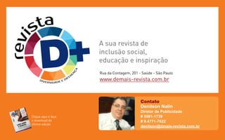 Contato
Denilson Nalin
Diretor de Publicidade
# 5581-1739
# 9.4771-7622
denilson@dmais-revista.com.br
revista
DIVERSIDADE E DIFER
E
N
Ç
A
Rua da Contagem, 201 - Saúde - São Paulo
www.demais-revista.com.br
A sua revista de
inclusão social,
educação e inspiração
Clique aqui e faça
o download da
última edição
 