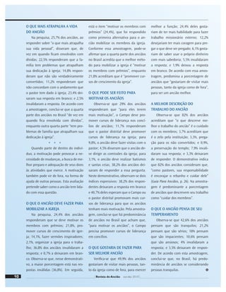 10 Revista do Ancião out-dez 2010
O QUE MAIS ATRAPALHA A VIDA
DO ANCIÃO
Na pesquisa, 25,7% dos anciãos, ao
responder sobre “o que mais atrapalha
sua vida pessoal”, disseram que, de
vez em quando ﬁcam envolvidos com
dívidas; 22,5% responderam que a fa-
mília tem problemas que atrapalham
sua dedicação à igreja; 14,8% respon-
deram que não são verdadeiramente
convertidos; 11,2% responderam que
não concordam com o andamento que
o pastor tem dado à igreja; 23,4% dei-
xaram sua resposta em branco; e 2,5%
invalidaram a resposta. De acordo com
a amostragem, conclui-se que a quarta
parte dos anciãos no Brasil “de vez em
quando ﬁca envolvida com dívidas”,
enquanto outra quarta parte “tem pro-
blemas de família que atrapalham sua
dedicação à igreja”.
* * *
Quando parte de dentro do indiví-
duo, a motivação pode provocar a ne-
cessidade de mudanças, a busca de me-
lhor preparo e adequação de seus dons
às atividades que exerce. A motivação
também pode vir de fora, na forma de
ajuda de outras pessoas. Esta avaliação
pretende saber como o ancião tem lida-
do com essa questão.
O QUE O ANCIÃO DEVE FAZER PARA
MOBILIZAR A IGREJA
Na pesquisa, 24,4% dos anciãos
responderam que se deve motivar os
membros com prêmios; 21,8%, pro-
mover cursos de crescimento de igre-
ja; 14,1%, fazer sermões inspiradores;
2,1%, organizar a igreja para o traba-
lho; 36,8% dos anciãos invalidaram a
resposta; e 0,7% a deixaram em bran-
co. Observa-se que, nesse demonstrati-
vo, a maior porcentagem está nas res-
postas inválidas (36,8%). Em seguida,
está o item “motivar os membros com
prêmios” (24,4%), que foi respondido
como primeira alternativa para o an-
cião mobilizar os membros da igreja.
Conforme essa amostragem, pode-se
aﬁrmar que a quarta parte dos anciãos
no Brasil acredita que o melhor méto-
do para mobilizar a igreja é “motivar
os membros com prêmios”, enquanto
21,8% acreditam que é “promover cur-
sos de crescimento da igreja”.
O QUE PODE SER FEITO PARA
MOTIVAR OS ANCIÃOS
Observa-se que 29% dos anciãos
responderam que “para eles terem
mais motivação”, o Campo deve pro-
mover cursos de liderança nos concí-
lios de anciãos; 11,7% responderam
que o pastor distrital deve promover
cursos de liderança na igreja; para
9,8%, o ancião deve fazer visitas com o
pastor; 4,5% disseram que o ancião de-
ve dirigir as comissões da igreja; para
3,1%, o ancião deve realizar batismos
e santas ceias; 38,2% dos anciãos dei-
xaram de responder a essa pergunta.
Neste demonstrativo, observam-se dois
índices expressivos: 38,2% dos respon-
dentes deixaram a resposta em branco
e 40,7% deles esperam que o Campo ou
o pastor distrital promovam mais cur-
sos de liderança para que os anciãos
tenham mais motivação. Pela amostra-
gem, conclui-se que há predominância
de anciãos no Brasil que acham que,
“para motivar os anciãos”, o Campo
precisa promover cursos de liderança
em concílios.
O QUE GOSTARIA DE FAZER PARA
SER MELHOR ANCIÃO
Veriﬁca-se que 49,9% dos anciãos
gostariam de visitar mais pessoas, tan-
to da igreja como de fora, para exercer
melhor a função; 24,4% deles gosta-
riam de ter mais habilidade para fazer
trabalho missionário externo; 12,2%
desejariam ter mais coragem para pre-
gar o que deve ser pregado; 6,1% gosta-
riam de saber usar o próprio dinheiro
com mais sabedoria; 5,5% invalidaram
a resposta; e 1,9% deixou a resposta
em branco. De acordo com essa amos-
tragem, predomina a porcentagem de
anciãos que “gostariam de visitar mais
pessoas, tanto da igreja como de fora”,
para ser um ancião melhor.
A MELHOR DESCRIÇÃO DO
TRABALHO DO ANCIÃO
Observa-se que 82% dos anciãos
acreditam que “o que descreve me-
lhor o trabalho do ancião” é o cuidado
com os membros; 3,7% acreditam que
é o zelo pela instituição; 3,3%, prega-
ção para os não convertidos; e 0,9%,
a preservação do templo; 7,9% invali-
daram sua resposta; e 3,3% deixaram
de responder. O demonstrativo indica
que 82% dos anciãos consideram que,
“como pastores, sua responsabilidade
é encorajar o rebanho e cuidar dele”
(Guia Para Anciãos, p. 26). Na amostra-
gem é predominante a porcentagem
de anciãos que descrevem seu trabalho
como “cuidar dos membros”.
O QUE O ANCIÃO PENSA DE SEU
TEMPERAMENTO
Observa-se que 42,6% dos anciãos
pensam que são tranquilos; 21,2%
pensam que são sérios; 18% pensam
que são impacientes; 10,6% pensam
que são ansiosos; 4% invalidaram a
resposta; e 3,5% deixaram de respon-
der. De acordo com esta amostragem,
conclui-se que, no Brasil, há predo-
minância de anciãos se considerando
pessoas tranquilas.
 