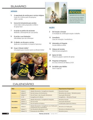 Data Evento Departamento Responsável
Outubro
Sábado 2 Sábado Missionário / Evangelismo Integrado Ministério Pessoal
Sábado 9 Dia da Criança e do Aventureiro Ministérios da Criança / Ministério Jovem
Sábado 23 Dia do Pastor e das Vocações Ministeriais Associação Ministerial
23-30 Evangelismo de Colheita Evangelismo – Ministério Pessoal
Novembro
Sábado 6 Sábado Missionário / Evangelismo Integrado Ministério Pessoal
Sábado 13 Dia do Ancião Associação Ministerial
Sábado 20 Dia do Espírito de Profecia Coordenador Espírito de Profecia
Dezembro
Sábado 4
Sábado Missionário / Evangelismo com Publicações
(Lançamento livro missionário)
Ministério de Publicações
Sábado 11 Dia Mundial da Mordomia Cristã Ministério de Mordomia Crista
Sábado 18 Promoção do Ano Bíblico Ministério Jovem
CALENDÁRIO
4
Aquisição da Revista do Ancião
O ancião que desejar adquirir
esta revista deve falar com o
pastor de sua igreja ou com o
ministerial do Campo.
SUMÁRIO
29
Ilustração:
JoCard
–
foto:
SXC
Foto:
Uneb
SEÇÕES
2 De Coração a Coração
O resultado da combinação oração e trabalho
11 Consultoria
Casos de remoção e transferência
12 Informática & Pregação
Versões bíblicas online
13 Esboços de Sermões
Material para pregadores
23 Igreja em Ação
Pequenos grupos e plantio de igrejas
29 Perguntas & Respostas
Os sinais cósmicos de Mateus 24:29
34 De Mulher para Mulher
Você é especial
ARTIGOS
5 A capacitação do ancião para o serviço religioso
O que diz a última parte da pesquisa
sobre o ancião
6 Cursos de treinamento para anciãos
Como estão sendo preparados os líderes
da igreja local
7 O ancião na prática do ancionato
Medindo o desempenho de suas tarefas
9 O ancião e suas limitações
Diﬁculdades que eles enfrentam
26 O sábado, um dia para o serviço
Ajuda aos necessitados no Impacto Esperança
30 O que é Missão Calebe?
Um projeto para envolver jovens na Missão Global
Revista do Ancião out-dez 2010
 