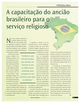 5
Ilustração:
Shutterstock
“Veriﬁcou-se que
32% dos anciãos,
que estavam em
exercício no ano
de 2009, foram
nomeados para
a função nos três
primeiros anos após
seu batismo.”
5
Revista do Ancião out-dez 2010
PESQUISA
A capacitação do ancião
brasileiro para o
serviço religioso
N
a revista anterior, publicamos
a primeira bateria dos resul-
tados de uma pesquisa feita
em 2009 para se conhecer o perﬁl do
ancião no Brasil. Nesta edição de agora,
você ﬁcará sabendo o que a pesquisa
revelou sobre o preparo do ancião para
a função dele na igreja.
“É bom que os novos
anciãos recebam trei-
namento especial, mas
isso não deve ser um re-
quisito para sua ordena-
ção”, aﬁrma o Guia Para
Anciãos, p. 34. Em geral,
a capacitação do ancião
para o serviço religioso
tem sido por meio de
“cursos oﬁciais”, assim
entendidos porque são
oferecidos por entida-
des da Igreja Adventista
do Sétimo Dia (Uniões,
Associações/Missões,
etc.). Esta avaliação busca saber se os
anciãos, no Brasil, foram treinados nos
últimos cinco anos nas áreas de lide-
rança, preparação de sermões, peque-
nos grupos, estudos bíblicos, visitação e
aconselhamento.
A respeito do “Ancião e sua Ca-
pacitação Para o Serviço Religioso”,
a pesquisa revelou que 46,6% deles
receberam preparo especíﬁco para a
função de ancião, enquanto 51,5% não
receberam esse prepa-
ro. Constatou-se ainda
que as Associações/
Missões têm dado mais
ênfase ao treinamento
de anciãos em lideran-
ça e em pequenos gru-
pos do que em outras
áreas ligadas ao traba-
lho interno do ancião,
como aconselhamento.
Entre os anciãos, 83%
disseram que partici-
param de cursos de
liderança; 81,3% disse-
ram que participaram
de cursos sobre peque-
nos grupos; e 29,1% participaram de
cursos de aconselhamento.
Na parte “O Ancião na Prática do
Ancionato” veriﬁcou-se que 32% dos
anciãos, que estavam em exercício no
ano de 2009, foram nomeados para a
função nos três primeiros anos após seu
batismo, sendo que 9,1% assumiram o
ancionato ainda no primeiro ano. Ou-
tra revelação que a pesquisa traz é so-
bre a participação dos anciãos no púl-
pito: 42,8% deles pregam acima de 12
vezes por ano.
O cruzamento do demonstrativo
entre “Anciãos distribuídos por faixa
etária” e “Preparo especíﬁco para o
ancionato” indica o seguinte percen-
tual de anciãos que receberam prepa-
ro especíﬁco para exercer essa função:
29,5% entre 20 e 29 anos; 44,3% en-
tre 30 e 39 anos; 45,5% entre 40 e 49
anos; 58% entre 50 e 59 anos; 60,6%
entre 60 e 69 anos; e 50% entre 70 e
79 anos. A amostragem conduz à con-
clusão de que pouco menos da meta-
de dos anciãos recebeu preparo espe-
cíﬁco para a função; a predominância
desse “despreparo” está na faixa etá-
ria entre 20 e 29 anos.
 