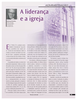 33
Foto:
Marcos
Santos
33
Revista do Ancião jul-set 2011
Divulgação
DSA
A liderança
e a igreja
Ekkehardt Mueller
Diretor associado
do Instituto Bíblico
de Pesquisas da
Associação Geral
E
m 1 Pedro 2:9, a própria comu-
nidade é chamada de “raça elei-
ta, sacerdócio real, nação san-
ta”. Através do voto batismal, todos os
cristãos se tornam sacerdotes nos mol-
des de Cristo – pregando, sacriﬁcando
a vida em favor de seus irmãos e irmãs,
e se tornando dedicados mordomos do
Universo.
O sacerdócio de todos os crentes tem
dimensões importantes. Todos os crentes
têm pleno acesso ao trono da graça (Rm
10:13; 1Jo 1:9), uma vez que são redimi-
dos pelo sangue de Cristo (Hb 10:19-22) e
salvos pela graça mediante a fé (Ef 2:8).
Eles podem compreender a Bíblia e, por-
tanto, devem ter acesso a ela (At 17:11).
Ela ensina também a igualdade dos cren-
tes e, consequentemente, seu envolvi-
mento na missão, adoração e compreen-
são da teologia da igreja tão bem quanto
à oferta de sacrifícios espirituais que
incluem boa conduta (1Pe 1:15; 2:2, 16),
serviço e dedicação pessoal (Rm 12:1).
Visto que a igreja, como um todo, é
um sacerdócio, não existe espaço para
individualismo ou congregacionalismo
desequilibrado. Infelizmente, na histó-
ria da igreja, o sacerdócio dos crentes
foi dividido em dois níveis. Ainda hoje,
o sacerdócio comum dos cristãos é re-
conhecido, mas com frequência é anu-
lado em função dos interesses de um
sacerdócio somente para os ordenados.
No entanto, a liderança da igreja é
um conceito bíblico. Os líderes desen-
volvem planos, motivam os membros
a adotá-los, executá-los e a levá-los
adiante. Eles se posicionam pela verda-
de, tomam decisões relevantes e fazem
o melhor pela igreja, muitas vezes com
grande custo pessoal. Uma boa lide-
rança se abstém de governar como um
rei sobre a igreja (1Pe 5:3). Seguindo
o exemplo da liderança de Cristo (Mt
20:25-28; 23:8, 11), líderes permitem
a participação de membros na toma-
da de decisões, levando em conta o
fato de que eles têm grande potencial
e habilidades espirituais relevantes e
necessárias para o avanço da causa de
Deus. A ﬁgura de linguagem do Novo
Testamento, ao comparar a igreja com
um corpo (1Co 12), enfatiza a diversida-
de dentro de uma unidade mais ampla.
Seus membros são levados a estimar os
anciãos, pastores, professores e dirigen-
tes que, por sua vez, se relacionam com
eles de forma humilde.
“Os homens a quem o Senhor cha-
ma para ocuparem em Sua obra cargos
importantes, devem cultivar humilde
conﬁança nEle. Não devem buscar en-
feixar em suas mãos demasiada auto-
ridade; porque Deus não os chamou
para dominar, mas para estabelecerem
planos e aconselharem-se com os coo-
breiros” (Ellen G. White, Testemunhos
Para a Igreja, v. 9, p. 270).
Quando o conceito de sacerdócio de
todos os crentes é colocado em prática,
as pessoas se tornam mais maduras e
isso contribui para uma atmosfera de
reciprocidade e crescimento da igreja.
Esse conceito também auxilia os crentes
a sentir satisfação pelo chamado que
receberam de Deus e agir “por todos os
modos [para] salvar alguns” (1Co 9:22).
ADMINISTRAÇÃO
 