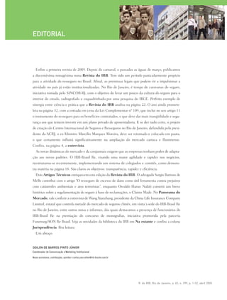 R. do IRB, Rio de Janeiro, a. 65, n. 299, p. 1-52, abril 2005
Enfim a primeira revista de 2005. Depois do carnaval, e passadas as águas de março, publicamos
a ducentésima nonagésima nona Revista do IRB. Tem sido um período particularmente propício
para a atividade do resseguro no Brasil. Afinal, as premissas legais que podem vir a impulsionar a
atividade no país já estão institucionalizadas. No Rio de Janeiro, é tempo de caravanas do seguro,
iniciativa tomada pelo SINCOR-RJ, com o objetivo de levar um pouco da cultura do seguro para o
interior do estado, radiografado e esquadrinhado por uma pesquisa do IBGE. Perfeito exemplo de
sinergia entre ciência e prática que a Revista do IRB analisa na página 22. O ano ainda promete:
leia na página 32, com a entrada em cena da Lei Complementar nº 109, que inclui no seu artigo 11
o instrumento do resseguro para os benefícios contratados, o que deve dar mais tranqüilidade e segu-
rança aos que temem investir em um plano privado de aposentadoria. E se der tudo certo, o projeto
de criação do Centro Internacional de Seguros e Resseguros no Rio de Janeiro, defendido pelo presi-
dente da ACRJ, o ex-Ministro Marcílio Marques Moreira, deve ser retomado e colocado em pauta,
o que certamente influirá significativamente na ampliação do mercado carioca e fluminense.
Confira, na página 4, a entrevista.
As novas dinâmicas do mercado e da conjuntura exigem que as empresas tenham poder de adapta-
ção aos novos padrões. O IRB-Brasil Re, visando uma maior agilidade e rapidez nos negócios,
reestruturou-se recentemente, implementando um sistema de colegiados e comitês, como demons-
tra matéria na página 18. São claros os objetivos: transparência, rapidez e eficiência.
Dois Artigos Técnicos enriquecem esta edição da Revista do IRB. O advogado Sergio Barroso de
Mello contribui com o artigo “O resseguro de excesso de dano como útil ferramenta contra prejuízos
com catástrofes ambientais e atos terroristas”, enquanto Osvaldo Haruo Nakiri constrói um breve
histórico sobre a regulamentação do seguro à base de reclamações, o Claims Made. No Panorama do
Mercado, vale conferir a entrevista de Wang Xianzhang, presidente da China Life Insurance Company
Limited, estatal que controla metade do mercado de seguros chinês, em visita à sede do IRB-Brasil Re
no Rio de Janeiro, entre outras notas e informes, dos quais destacamos a presença de funcionários do
IRB-Brasil Re na premiação do concurso de monografias, iniciativa promovida pela parceria
Funenseg/AON Re Brasil. Veja as novidades da biblioteca do IRB em Na estante e confira a coluna
Jurisprudência. Boa leitura.
Um abraço
EDITORIAL
ODILON DE BARROS PINTO JÚNIOR
Coordenador de Comunicação e Marketing Institucional
Novas assinaturas, contribuições, opiniões e cartas para odilon@irb-brasilre.com.br
 