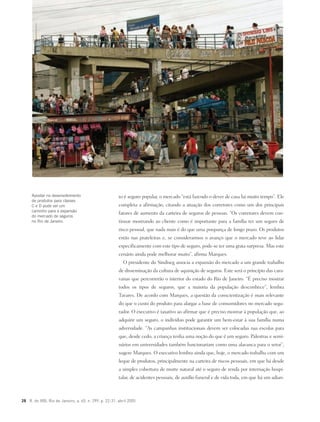 28 R. do IRB, Rio de Janeiro, a. 65, n. 299, p. 22-31, abril 2005
to é seguro popular, o mercado “está fazendo o dever de casa há muito tempo”. Ele
completa a afirmação, citando a atuação dos corretores como um dos principais
fatores de aumento da carteira de seguros de pessoas. “Os corretores devem con-
tinuar mostrando ao cliente como é importante para a família ter um seguro de
risco pessoal, que nada mais é do que uma poupança de longo prazo. Os produtos
estão nas prateleiras e, se considerarmos o avanço que o mercado teve ao lidar
especificamente com este tipo de seguro, pode-se ter uma grata surpresa. Mas este
cenário ainda pode melhorar muito”, afirma Marques.
O presidente do Sindiseg associa a expansão do mercado a um grande trabalho
de disseminação da cultura de aquisição de seguros. Este será o princípio das cara-
vanas que percorrerão o interior do estado do Rio de Janeiro. “É preciso mostrar
todos os tipos de seguros, que a maioria da população desconhece”, lembra
Tavares. De acordo com Marques, a questão da conscientização é mais relevante
do que o custo do produto para alargar a base de consumidores no mercado segu-
rador. O executivo é taxativo ao afirmar que é preciso mostrar à população que, ao
adquirir um seguro, o indivíduo pode garantir um bem-estar à sua família numa
adversidade. “As campanhas institucionais devem ser colocadas nas escolas para
que, desde cedo, a criança tenha uma noção do que é um seguro. Palestras e semi-
nários em universidades também funcionariam como uma alavanca para o setor”,
sugere Marques. O executivo lembra ainda que, hoje, o mercado trabalha com um
leque de produtos, principalmente na carteira de riscos pessoais, em que há desde
a simples cobertura de morte natural até o seguro de renda por internação hospi-
talar, de acidentes pessoais, de auxílio funeral e de vida toda, em que há um adian-
Apostar no desenvolvimento
de produtos para classes
C e D pode ser um
caminho para a expansão
do mercado de seguros
no Rio de Janeiro.
 