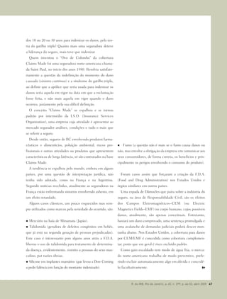 dos 10 ou 20 ou 30 anos para indenizar os danos, pela teo-
ria do gatilho triplo! Quanto mais uma seguradora deteve
a liderança do seguro, mais teve que indenizar.
Quem inventou o “Ovo de Colombo” da cobertura
Claims Made foi uma seguradora norte-americana chama-
da Saint Paul, no início dos anos 1980. Resolvia satisfato-
riamente a questão da indefinição do momento do dano
causado (sinistro contínuo) e a síndrome do gatilho triplo,
ao definir que a apólice que seria usada para indenizar os
danos seria aquela em vigor na data em que a reclamação
fosse feita, e não mais aquela em vigor quando o dano
ocorreu, justamente pela sua difícil definição.
O conceito “Claims Made” se espalhou e se tornou
padrão por intermédio da I.S.O. (Insurance Services
Organization), uma empresa cuja atividade é apresentar ao
mercado segurador análises, condições e tudo o mais que
se referir a seguro.
Desde então, seguros de RC envolvendo produtos farma-
cêuticos e alimentícios, poluição ambiental, riscos pro-
fissionais e outras atividades ou produtos que apresentem
características de longa latência, só são contratados na base
Claims Made.
A tendência se espalhou pelo mundo, embora em alguns
países, por uma questão de interpretação jurídica, não
tenha sido adotada, como na França e na Argentina.
Segundo notícias recebidas, atualmente as seguradoras na
França estão enfrentando sinistros envolvendo asbesto, em
um efeito retardado.
Alguns casos clássicos, um pouco esquecidos mas sem-
pre utilizados como marcos pela seriedade do ocorrido, são:
Mercúrio na baía de Minamata (Japão).
Talidomida (geradora de defeitos congênitos em bebês,
que já está na segunda geração de pessoas prejudicadas).
Este caso é interessante pois alguns anos atrás a F.D.A.
liberou o uso de talidomida para tratamento de determina-
da doença, evidentemente, restrito a pessoas do sexo mas-
culino, por razões óbvias.
Silicone em implantes mamários (que levou a Dow Corning
a pedir falência em função do montante indenizado).
Fumo (a questão não é mais se o fumo causa danos ou
não, mas envolve a obrigação da empresa em comunicar aos
seus consumidores, de forma correta, os benefícios e prin-
cipalmente os perigos envolvendo o consumo do produto).
Foram casos assim que forçaram a criação da F.D.A.
(Food and Drug Administration) nos Estados Unidos e
órgãos similares em outros países.
Uma espada de Dâmocles que paira sobre a indústria do
seguro, na área de Responsabilidade Civil, são os efeitos
dos Campos Eletromagnéticos–CEM (ou Electric
Magnetics Fields–EMF) no corpo humano, cujos possíveis
danos, atualmente, são apenas conceituais. Entretanto,
bastará um dano comprovado, uma sentença promulgada e
uma avalanche de demandas judiciais poderá descer mon-
tanha abaixo. Nos Estados Unidos, a cobertura para danos
por CEM/EMF é concedida como cobertura complemen-
tar, posto que em geral é risco excluído padrão.
Como gato escaldado tem medo de água fria, o merca-
do norte-americano trabalha de modo preventivo, prefe-
rindo excluir automaticamente algo em dúvida e concedê-
lo facultativamente.
R. do IRB, Rio de Janeiro, a. 65, n. 299, p. 46-52, abril 2005 47
 