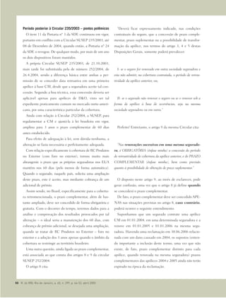 Período posterior à Circular 235/2003 – pontos polêmicos
O item 11 da Portaria nº 3 da SDE continuou em vigor,
portanto em conflito com a Circular SUSEP 235/2003, até
08 de Dezembro de 2004, quando então, a Portaria nº 24
da SDE o revogou. De qualquer modo, por mais de um ano
os dois dispositivos foram mantidos.
A própria Circular SUSEP 235/2003, de 21.10.2003,
mais tarde foi substituída pela de número 252/2004, de
26.4.2004, sendo a diferença básica entre ambas a per-
missão de se conceder data retroativa em uma primeira
apólice à base CM, desde que a seguradora aceite tal con-
cessão. Segundo a boa técnica, essa concessão deveria ser
aplicável apenas para apólices de D&O, visto ser tal
expediente praticamente comum no mercado norte-ameri-
cano, por uma característica particular da cobertura.
Ainda com relação à Circular 252/2004, a SUSEP, para
regulamentar a CM e ajustá-la à lei brasileira em vigor,
ampliou para 3 anos o prazo complementar de 60 dias
antes estabelecido.
Para efeito de adequação à lei, sem dúvida nenhuma, a
alteração se fazia necessária e perfeitamente adequada.
Com relação especificamente à cobertura de RC Produtos
no Exterior (com foro no exterior), tornou muito mais
abrangente o prazo que as próprias seguradoras nos EUA
mantêm nos 60 dias (pelo menos de forma automática).
Quando o segurado, naquele país, solicita uma ampliação
deste prazo, este é aceito, mas mediante cobrança de um
adicional de prêmio.
Assim sendo, no Brasil, especificamente para a cobertu-
ra retromencionada, o prazo complementar, além de bas-
tante ampliado, deve ser concedido de forma obrigatória e
gratuita. Com o decorrer do tempo, teremos dados para a
análise e comprovação dos resultados provocados por tal
alteração – o ideal seria a manutenção dos 60 dias, com
cobrança de prêmio adicional, se desejada uma ampliação,
quando se tratar de RC Produtos no Exterior – foro no
exterior e a adoção dos 3 anos apenas quando o âmbito da
cobertura se restringir ao território brasileiro.
Uma outra questão, ainda ligada ao prazo complementar,
está associada ao que consta dos artigos 8 e 9 da circular
SUSEP 252/2004.
O artigo 8 cita:
“Deverá ficar expressamente indicado, nas condições
contratuais do seguro, que a concessão de prazo comple-
mentar, prazo suplementar ou a possibilidade de transfor-
mação da apólice, nos termos do artigo 3, 4 e 5 destas
Disposições Gerais, somente poderá prevalecer:
I- se o seguro for renovado em outra sociedade seguradora e
esta não admitir, na cobertura contratada, o período de retroa-
tividade da apólice anterior, ou;
II- se o segurado não renovar o seguro ou se o renovar sob a
forma de apólice à base de ocorrências, seja na mesma
sociedade seguradora ou em outra.”
Perfeito! Entretanto, o artigo 9 da mesma Circular cita:
“Nas renovações sucessivas em uma mesma segurado-
ra, é OBRIGATÓRIA (ênfase minha) a concessão do período
de retroatividade de cobertura da apólice anterior, e do PRAZO
COMPLEMENTAR (ênfase minha), bem como previsão
quanto à possibilidade de obtenção de prazo suplementar.”
O disposto neste artigo 9, ao invés de esclarecer, pode
gerar confusão, uma vez que o artigo 8 já define quando
se concederá o prazo complementar.
De fato, o prazo complementar deve ser concedido APE-
NAS nas situações previstas no artigo 8, caso contrário,
poderá ocorrer o seguinte entendimento:
Suponhamos que um segurado contrate uma apólice
CM em 01.01.2004, em uma determinada seguradora e a
renove em 01.01.2005 e 01.01.2006 na mesma segu-
radora. Havendo uma reclamação em 30.06.2006 relacio-
nada com um dano causado em 2004, os supostos (enten-
do importante a inclusão deste termo, uma vez que não
existe, de fato, prazo complementar distinto para cada
apólice, quando renovada na mesma seguradora) prazos
complementares das apólices 2004 e 2005 ainda não terão
expirado na época da reclamação.
50 R. do IRB, Rio de Janeiro, a. 65, n. 299, p. 46-52, abril 2005
 