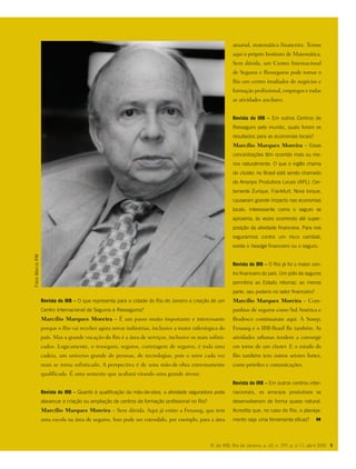Revista do IRB – O que representa para a cidade do Rio de Janeiro a criação de um
Centro Internacional de Seguros e Resseguros?
Marcílio Marques Moreira – É um passo muito importante e interessante
porque o Rio vai receber agora novas indústrias, inclusive a maior siderúrgica do
país. Mas a grande vocação do Rio é a área de serviços, inclusive os mais sofisti-
cados. Logicamente, o resseguro, seguros, corretagem de seguros, é toda uma
cadeia, um universo grande de pessoas, de tecnologias, pois o setor cada vez
mais se torna sofisticado. A perspectiva é de uma mão-de-obra extremamente
qualificada. É uma semente que acabará virando uma grande árvore.
Revista do IRB – Quanto à qualificação da mão-de-obra, a atividade seguradora pode
alavancar a criação ou ampliação de centros de formação profissional no Rio?
Marcílio Marques Moreira – Sem dúvida. Aqui já existe a Fenaseg, que tem
uma escola na área de seguros. Isso pode ser estendido, por exemplo, para a área
R. do IRB, Rio de Janeiro, a. 65, n. 299, p. 4-11, abril 2005 5
atuarial, matemática financeira. Temos
aqui o próprio Instituto de Matemática.
Sem dúvida, um Centro Internacional
de Seguros e Resseguros pode tornar o
Rio um centro irradiador de negócios e
formação profissional, empregos e todas
as atividades ancilares.
Revista do IRB – Em outros Centros de
Resseguro pelo mundo, quais foram os
resultados para as economias locais?
Marcílio Marques Moreira – Essas
concentrações têm ocorrido mais ou me-
nos naturalmente. O que o inglês chama
de cluster, no Brasil está sendo chamado
de Arranjos Produtivos Locais (APL). Cer-
tamente Zurique, Frankfurt, Nova Iorque,
causaram grande impacto nas economias
locais. Interessante como o seguro se
aproxima, às vezes ocorrendo até super-
posição da atividade financeira. Para nos
segurarmos contra um risco cambial,
existe o headge financeiro ou o seguro.
Revista do IRB – O Rio já foi o maior cen-
tro financeiro do país. Um pólo de seguros
permitiria ao Estado retomar, ao menos
parte, seu poderio no setor financeiro?
Marcílio Marques Moreira – Com-
panhias de seguros como Sul América e
Bradesco continuaram aqui. A Susep,
Fenaseg e o IRB-Brasil Re também. As
atividades urbanas tendem a convergir
em torno de um cluster. E o estado do
Rio também tem outros setores fortes,
como petróleo e comunicações.
Revista do IRB – Em outros centros inter-
nacionais, os arranjos produtivos se
desenvolveram de forma quase natural.
Acredita que, no caso do Rio, o planeja-
mento seja uma ferramenta eficaz?
FotosMarcioRM
 