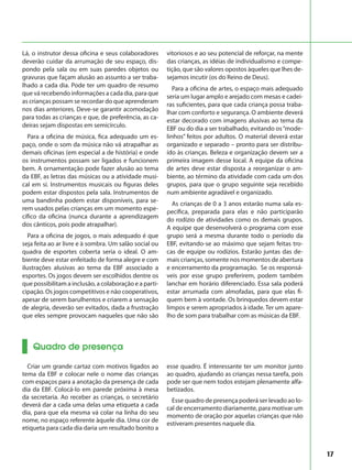 17
Lá, o instrutor dessa oficina e seus colaboradores
deverão cuidar da arrumação de seu espaço, dis-
pondo pela sala ou em suas paredes objetos ou
gravuras que façam alusão ao assunto a ser traba-
lhado a cada dia. Pode ter um quadro de resumo
que vá recebendo informações a cada dia, para que
as crianças possam se recordar do que aprenderam
nos dias anteriores. Deve-se garantir acomodação
para todas as crianças e que, de preferência, as ca-
deiras sejam dispostas em semicírculo.
Para a oficina de música, fica adequado um es-
paço, onde o som da música não vá atrapalhar as
demais oficinas (em especial a de história) e onde
os instrumentos possam ser ligados e funcionem
bem. A ornamentação pode fazer alusão ao tema
da EBF, as letras das músicas ou a atividade musi-
cal em si. Instrumentos musicais ou figuras deles
podem estar dispostos pela sala. Instrumentos de
uma bandinha podem estar disponíveis, para se-
rem usados pelas crianças em um momento espe-
cífico da oficina (nunca durante a aprendizagem
dos cânticos, pois pode atrapalhar).
Para a oficina de jogos, o mais adequado é que
seja feita ao ar livre e à sombra. Um salão social ou
quadra de esportes coberta seria o ideal. O am-
biente deve estar enfeitado de forma alegre e com
ilustrações alusivas ao tema da EBF associado a
esportes. Os jogos devem ser escolhidos dentre os
que possibilitam a inclusão, a colaboração e a parti-
cipação. Os jogos competitivos e não cooperativos,
apesar de serem barulhentos e criarem a sensação
de alegria, deverão ser evitados, dada a frustração
que eles sempre provocam naqueles que não são
vitoriosos e ao seu potencial de reforçar, na mente
das crianças, as idéias de individualismo e compe-
tição, que são valores opostos àqueles que lhes de-
sejamos incutir (os do Reino de Deus).
Para a oficina de artes, o espaço mais adequado
seria um lugar amplo e arejado com mesas e cadei-
ras suficientes, para que cada criança possa traba-
lhar com conforto e segurança. O ambiente deverá
estar decorado com imagens alusivas ao tema da
EBF ou do dia a ser trabalhado, evitando os“mode-
linhos” feitos por adultos. O material deverá estar
organizado e separado – pronto para ser distribu-
ído às crianças. Beleza e organização devem ser a
primeira imagem desse local. A equipe da oficina
de artes deve estar disposta a reorganizar o am-
biente, ao término da atividade com cada um dos
grupos, para que o grupo seguinte seja recebido
num ambiente agradável e organizado.
As crianças de 0 a 3 anos estarão numa sala es-
pecífica, preparada para elas e não participarão
do rodízio de atividades como os demais grupos.
A equipe que desenvolverá o programa com esse
grupo será a mesma durante todo o período da
EBF, evitando-se ao máximo que sejam feitas tro-
cas de equipe ou rodízios. Estarão juntas das de-
mais crianças, somente nos momentos de abertura
e encerramento da programação. Se os responsá-
veis por esse grupo preferirem, podem também
lanchar em horário diferenciado. Essa sala poderá
estar arrumada com almofadas, para que elas fi-
quem bem à vontade. Os brinquedos devem estar
limpos e serem apropriados à idade. Ter um apare-
lho de som para trabalhar com as músicas da EBF.
Quadro de presença
Criar um grande cartaz com motivos ligados ao
tema da EBF e colocar nele o nome das crianças
com espaços para a anotação da presença de cada
dia da EBF. Colocá-lo em parede próxima à mesa
da secretaria. Ao receber as crianças, o secretário
deverá dar a cada uma delas uma etiqueta a cada
dia, para que ela mesma vá colar na linha do seu
nome, no espaço referente àquele dia. Uma cor de
etiqueta para cada dia daria um resultado bonito a
esse quadro. É interessante ter um monitor junto
ao quadro, ajudando as crianças nessa tarefa, pois
pode ser que nem todos estejam plenamente alfa-
betizados.
Esse quadro de presença poderá ser levado ao lo-
cal de encerramento diariamente, para motivar um
momento de oração por aquelas crianças que não
estiveram presentes naquele dia.
 
