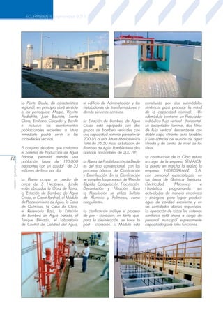 ECUAMBIENTE septiembre 2011

La Planta Daule, de característica
regional, en principio dará servicio
a las parroquias: Magro, Vicente
Piedrahíta, Juan Bautista, Santa
Clara, Emiliano Caicedo y Banife
e inclusive los asentamientos
poblacionales recientes; a futuro
inmediato podrá servir a las
localidades vecinas.

aeisa - guayas

12

El conjunto de obras que conforma
el Sistema de Producción de Agua
Potable, permitirá atender una
población futura de 120.000
habitantes con un caudal de 35
millones de litros por día.
La Planta ocupa un predio de
cerca de 5 Hectáreas, donde
están ubicadas la Obra de Toma,
la Estación de Bombeo de Agua
Cruda, el Canal Parshall, el Módulo
de Procesamiento de Agua, la Casa
de Químicos, la Casa de Cloro,
el Reservorio Bajo, la Estación
de Bombeo de Agua Tratada, el
Tanque Elevado, el Laboratorio
de Control de Calidad del Agua,

el edificio de Administración y las
instalaciones de transformadores y
demás servicios conexos.
La Estación de Bombeo de Agua
Cruda está equipada con dos
grupos de bombeo verticales con
una capacidad nominal para elevar
200 l/s a una Altura Manométrica
Total de 26.50 mca; la Estación de
Bombeo de Agua Potable tiene dos
bombas horizontales de 200 HP.
La Planta de Potabilización de Daule
es del tipo convencional, con los
procesos básicos de Clarificación
y Desinfección. En la Clarificación
se cumplen los procesos de Mezcla
Rápida, Coagulación, Floculación,
Decantación y Filtración. Para
la Floculación se utiliza Sulfato
de Aluminio y Polímeros, como
coagulantes.
La clarificación incluye el proceso
de pre - cloración; en tanto que,
para la desinfección, se hace la
post - cloración. El Módulo está

constituido por dos submódulos
simétricos para procesar la mitad
de la capacidad nominal.
Un
submódulo contiene: un Floculador
hidráulico flujo vertical - horizontal,
un decantador laminar, dos filtros
de flujo vertical descendente con
doble capa filtrante, auto lavables
y una cámara de reunión de agua
filtrada y de centro de nivel de los
filtros.
La construcción de la Obra estuvo
a cargo de la empresa SEMAICA;
la puesta en marcha la realizó la
empresa HIDROSALAME S.A,
con personal especializado en
las áreas de Química Sanitaria,
Electricidad,
Mecánica
e
Hidráulica,
programando
sus
actividades de manera sincrónica
y sinérgica, para lograr producir
agua de calidad excelente y en
las cantidades diarias requeridas.
La operación de todos los sistemas
sanitarios está ahora a cargo de
personal municipal expresamente
capacitado para tales funciones.

 