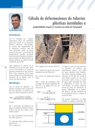 ECUAMBIENTE septiembre 2011

Cálculo de deformaciones de tuberías
plásticas instaladas a
profundidades mayores a 4 metros en suelos de Guayaquil

Ing. Mario Marquez Gallegos
Universidad Técnica
Particular de Loja

Antecedentes
Con la finalidad de
obtener
rendimientos altos, los contratistas
optan por utilizar en sus proyectos
tuberías plásticas estructuradas,
las mismas que dependiendo de
la instalación correcta, tipo de
suelo importado, ancho de zanja,
presencia de agua y porcentaje de
compactación pueden ocasionar
deformaciones en los tubos instalados;
para el cálculo de deformaciones en
tuberías plásticas, se utiliza la formula
modificada de IOWA.

aeisa - guayas

32

Toda instalación de tubería, se ve SRT = Rigidez anular del tubo (KN/m2)
afectada por el tipo de suelo nativo
y por el nivel freático, en zonas de E2 = módulo de rigidez del material
estuarios predomina el limo arcilloso alrededor del tubo (Kg/cm2)
(ML) y limos orgánicos (OL) y estos
factores influyen en el comportamiento E3= módulo de rigidez del material
-4
estructural de la tubería, para el nativo 0.1x1x(yHx10 + Wv)x100
Δ%=
(SRT0.0102x0.149 + 0.061E2zeta)
cálculo de deformaciones.
Metodología
Para el cálculo de deflexión de
tuberías instaladas bajo condiciones
de suelo mejorado y presencia de
agua se utiliza la siguiente ecuación
Δ%=

0.1x1x(yHx10-4 + Wv)x100
(SRT0.0102x0.149 + 0.061E2zeta)

Zeta = factor de correlación entre
la rigidez del material alrededor del
tubo E2 y la rigidez del muro de
excavación E3

Zeta =

f=

1.44
f + (1.44 - f )E2 / E3

b/D-1
1.154 + 0.444(b / D - 1)

Donde:
D% = porcentaje de deflexión del
tubo con respecto al diámetro interno
1.44
(7.5% Zeta = 30 días según norma
a los
f + (1.44 - f )E2 / E3
ASTM D-3024
b/D-1

f = volumétrico
g = Peso1.154 + 0.444(btotal- del suelo
/ D 1)
de relleno (kg/m3)

H = altura de relleno sobre la corona
del tubo (m)
Wv = carga viva

(

R = 1 - 0.33

Hagua + D
HR

(

(

R = 1 - 0.33

Hagua + D
HR

(

En algunos casos las excavaciones
se practican en terrenos que
originalmente poseen una tabla
de agua elevada (nivel freático).
Son casos comunes aquellas zonas
cercanas al nivel del mar donde el
nivel freático puede ser una cuña
de intrusión salina o bien un manto
de agua dulce empujado por esta,
o simplemente un suelo con alto
nivel freático. En tuberías plásticas
donde las juntas son herméticas, la
presión hidrostática en el exterior
del tubo es uniforme alrededor de
la circunferencia (tubo) y dirigida al
centro del tubo.
Esta presión hidrostática no debe
exceder la rigidez combinada del

 
