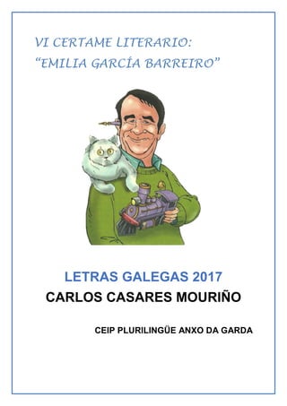 VI CERTAME LITERARIO:
“EMILIA GARCÍA BARREIRO”
LETRAS GALEGAS 2017
CARLOS CASARES MOURIÑO
CEIP PLURILINGÜE ANXO DA GARDA
 