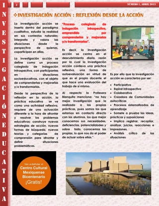 I    2                                                                                 NÚMERO 1, ABRIL 2013



N
V   La investigación acción se
    inserta dentro del paradigma
                                        “Proceso     colegiado       de
                                        indagación        introspectiva,
    cualitativo, estudia la realidad
E   en sus contextos naturales;
                                        emprendido
                                        comprenderlas y mejorarlas
                                                                    por

    interpreta    y    valora     las
S   situaciones       desde        la
                                        y/o transformarlas”.

    perspectiva      de     quienes,
                                        Es decir, la investigación
T   coparticipan en ellas.
                                        acción se centra en el
    La investigación acción se          descubrimiento diario, razón
I   define como un proceso              por la cual la investigación
    colegiado      de   indagación      acción conlleva una práctica
G   introspectiva, con participantes    reflexiva,   una   forma  de
                                        autoevaluación en virtud de        Es por ello que la investigación
    en                   situaciones
A   socioeducativas, con el objeto
    de comprenderlas y mejorarlas
                                        que es el propio docente el
                                        que hace una evaluación del
                                                                           acción se caracteriza por ser:

                                        trabajo de sí mismo.                Participativa
    y/o transformarlas.
C                                                                           Espiral introspectivo
    Desde la perspectiva de la          Al    respecto   la    Profesora    Colaborativa
I   reflexión en la acción, la
    práctica educativa       se ve
                                        Blanquita menciona: “no hay
                                        mejor investigación que la
                                                                            Creadora de Comunidades
                                                                           autocríticas
    como una actividad reflexiva,       realizada    a    las    propias    Procesos sistematizados de
Ó   requiere de una actuación           prácticas, pues somos los que      aprendizaje
    diferente a la hora de afrontar     estamos en contacto directo         Somete a prueba las ideas,
N   y    resolver  los problemas        con los alumnos, los que mejor     prácticas y suposiciones
    educativos; construye nuevas        conocemos sus necesidades,          Implica registrar, recopilar,
E   estrategias de acción, nuevas       deficiencias, potencialidades y
                                        sobre    todo, conocemos las
                                                                           analizar, juicios, reacciones e
                                                                           impresiones.
    formas de búsqueda, nuevas
                                        propias, lo que nos da el poder     Análisis     crítico  de   las
D   teorías y categorías
    comprensión para afrontar y
                                 de
                                        de actuar sobre ellas.”            situaciones
    definir             situaciones
U   problemáticas.

C
A
T
I
V
A
 