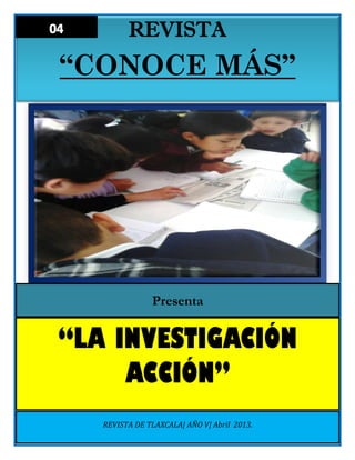 REVISTA
“CONOCE MÁS”
Presenta
“LA INVESTIGACIÓN
ACCIÓN”
REVISTA DE TLAXCALA| AÑO V| Abril 2013.
 
