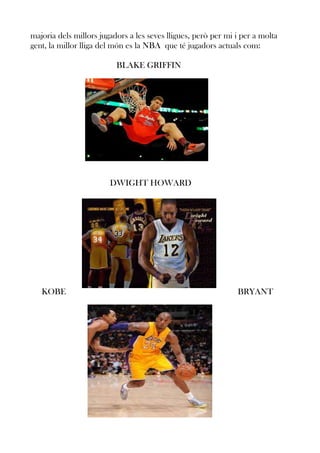 majoria dels millors jugadors a les seves lligues, però per mi i per a molta
gent, la millor lliga del món es la NBA que té jugadors actuals com:
BLAKE GRIFFIN

DWIGHT HOWARD

KOBE

BRYANT

 