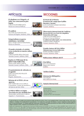 •DICIEMBRE 2013 • AÑO LXXIV. NÚM.872

Artículos

secciones

El yihadismo en el Magreb y el
Sahel. sus consecuencias para
España

El rincón de la Historia
El mariscal de campo Juan Guillén
Buzarán y Sarraoa

Carlos Echeverría Jesús.
Doctor en Ciencias Políticas. 	

8

El conflicto

Agustín Alcázar Segura.
General de Brigada. Infantería. DEM.	16

Fotoperiodismo en guerra:
simbolismo y facticidad

Raúl César Cancio Fernández.
Doctor en Derecho.	
26

El mando orientado a la misión:
¿Una revolución en nuestra cultura
militar?
Carlos Javier Frías Sánchez.
Teniente Coronal. Artillería. DEM.	

72

España en el liderazgo de los
JOINT TASK FORCE HQ

ángel josé adán garcía.
Teniente Coronel. Artillería. DEM.	

108

Observatorio Internacional de Conflictos

Derrota del M23 en el este de la República
Democrática del Congo
Carlos echeverría Jesús.
Doctor en ciencias Politicas.
La rabieta de Arabia Saudí y sus consecuencias
Alberto pérez moreno.
Coronel. Infantería. DEM. 	

114

Grandes Autores del Arte Militar
Almirante Juan Cervera Valderrama
PEDRO RAMíREZ VERDÚN.
Coronel. Infantería. DEM.	

119

Publicaciones Militares del ET	

120

Cine Bélico

80

El mantenimiento de vehículos en
el sigloXXI
José Luis Sánchez-Paulete
Díaz-Meco.
Brigada. Automoción.	

Juan antonio gómez vizcaíno.
Coronel. Artillería.	

86

Reforma de la OTAN y de sus
agencias.

José María Belluga Capilla.
Comandante. Cuerpo de Intendencia
del Ejército del aire. DEM.	
92

La Policía Militar en Saigón.
¿Lecciones de ayer olvidadas hoy?

Alejandro Menéndez García.
Sargento 1º. Transmisiones.	
100

Eran cinco hermanos
Regreso del infierno
fLÓPEZ.	122

Archivo Gráfico	

124

Información Bibliográfica
THE PACIFIC
SIN CAPÍTULO FINAL	

127

Sumario Internacional	

129

PUBLICIDAD:
Revista ejército...................................................................15
Ibersystems de Defensa..................................................... 78
Génesis Seguros.............................................................. 126
Fundación Tercio de Extranjeros...................................... 128

La Revista Ejército es la publicación profesional militar del Ejército de Tierra. Tiene como finalidad facilitar el intercambio de ideas sobre temas
militares y contribuir a la actualización de conocimientos y a la cultura de su personal. Está abierta a cuantos compañeros sientan inquietud
por los temas profesionales. Los trabajos publicados representan, únicamente, la opinión personal de los autores sin que la Revista Ejército, ni
ningún organismo oficial, compartan necesariamente las tesis o criterios expuestos.
Redacción, Administración y Suscripciones: Sección de Publicaciones de la JCISAT. C/. Alcalá 18, 4.º 28014 MADRID. Teléf.: 91-522 52 54.
Telefax: 91-522 75 53. Pág. WEB: www.ejercito.mde.es, E-mail: ejercitorevista@et.mde.es; revistaejercito@telefonica.net. Suscripción anual:
España 12,02 euros; Europa:18,03 euros; resto del mundo: 24,04 euros. Precio unidad: 2,4 euros. (IVA y gastos de envío incluidos) La vigencia
de los precios referidos será durante el año 2013

 