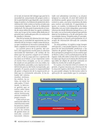 en la red, en función del enfoque que precise la
necesidad de conocimiento del propio centro o
de la autoridad de la que depende y que orientará
luego el análisis y la elaboración posteriores de la
información. Entre centros se tramita en todo caso
conocimiento logístico (fruto de la elaboración
intelectual). Por otra parte la presentación al mando de meras tablas de datos no aporta verdadero
valor, por lo que en los centros debe dedicarse el
personal más cualificado para ello a la realización
de estudios e informes.
Otra de las fuentes de información más importantes para la actividad de seguimiento son los
informes de las revistas e inspecciones técnicas,
ya que constituyen el necesario contraste de los
datos cargados en el sistema con la realidad.
La cuestión previa de la gestión, del control y del seguimiento resulta pues la absoluta
necesidad de fiabilidad y de validez de los
datos que los usuarios carguen en el sistema.
Ese acto, el de la carga precisa y oportuna de
los datos en el SIGLE, es tan importante como
el evento físico recogido, ya sea un cambio
de estado en una petición o en una orden, las
horas/hombres asociados a una reparación o la
definición precisa del bulto transportado, por
ejemplo. El usuario asume la responsabilidad
de poner a disposición de la organización un
dato que es ciertamente relevante. Si las entradas del sistema
resultan erróneas,
los análisis, las salidas, no serán los
adecuados. Y finalmente, la deficiente gestión que se
realice sobre datos
imprecisos, en un
efecto boomerang,
afectará también al
propio usuario.
Cabe realizar una
matización sobre las
interrelaciones entre
los procesos citados.
La actividad de control en los centros
de gestión tiene un
marcado carácter
funcional, relacio48 

REVISTA EJÉRCITO • N. 872 DICIEMBRE • 2013

nado con subsistemas concretos y su alcance
temporal es reducido. El símil del control de
alcoholemia puede apoyar esta afirmación. Un
control es, pues, una toma instantánea de datos
para realizar una medición. El seguimiento requiere, en cambio, la elaboración de los datos
obtenidos con una visión integradora, generando
información desde diferentes perspectivas y, sobre todo, con un horizonte temporal que permita
detectar las tendencias a fin de anticiparse a las
necesidades futuras. Simplificando el concepto,
el seguimiento se basaría principalmente en el
acopio de información derivada de controles
sucesivos.
En otras palabras, la Logística exige siempre
anticipación, y esta puede lograrse con la incorporación de funcionalidades predictivas a los
sistemas de gestión logística, con el desarrollo
de la perspectiva prospectiva en los análisis que
se lleven a cabo y con la actitud proactiva de los
logistas; todo ello sobre la base de la calidad de
los datos que fluyan en el sistema de información
que debe ser objeto de atención constante en
todos los niveles de la malla de gestión.
En cuanto a la relación entre el control y la
gestión, el gestor necesita una información de
la situación logística del ENAC en ese momento, para poder adoptar las decisiones sobre la
aplicación de capacidades que le correspon-

 