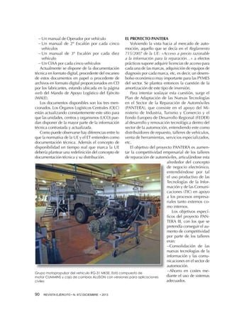 EL PROYECTO PANTERA
Volviendo la vista hacia al mercado de automoción, aquello que se decía en el Reglamento
715/2007 de la UE: «Acceso a precio razonable
a la información para la reparación…» a efectos
prácticos supone adquirir licencias de acceso para
cada una de las marcas, adquisición de equipos de
diagnosis por cada marca, etc, es decir, un desembolso económico muy importante para las PYMES
del sector. Se plantea entonces la cuestión de la
amortización de este tipo de inversión.
Para intentar soslayar esta cuestión, surge el
Plan de Adaptación de las Nuevas Tecnologías
en el Sector de la Reparación de Automóviles
(PANTERA), que consiste en el apoyo del Ministerio de Industria, Turismo y Comercio y el
Fondo Europeo de Desarrollo Regional (FEDER)
al desarrollo y renovación tecnológica dentro del
sector de la automoción, entendiendo este como
distribuidores de repuesto, talleres de vehículos,
venta de herramientas, servicios especializados,
etc.
El objetivo del proyecto PANTERA es aumentar la competitividad empresarial de los talleres
de reparación de automóviles, articulándose esta
alrededor del concepto
de negocio electrónico,
entendiéndose por tal
el uso productivo de las
Tecnologías de la Información y de las Comunicaciones (TIC) en apoyo
a los procesos empresariales tanto externos como internos.
Los objetivos específicos del proyecto PANTERA III, con los que se
pretendía conseguir el aumento de competitividad
por parte de los talleres
eran:
−Consolidación de las
−
nuevas tecnologías de la
información y las comunicaciones en el sector de
automoción.
−Ahorro en costes me−
Grupo motopropulsor del vehículo RG-31 MK5E. Está compuesto de
diante el uso de sistemas
motor CUMMINS y caja de cambios ALLISON con versiones para aplicaciones
adecuados.
civiles
−−Un manual de Operador por vehículo
−−Un manual de 2º Escalón por cada cinco
vehículos
−−Un manual de 3º Escalón por cada diez
vehículo
−−Un CIAA por cada cinco vehículos
Actualmente se dispone de la documentación
técnica en formato digital, procedente del escaneo
de estos documentos en papel o procedente de
archivos en formato digital proporcionados en CD
por los fabricantes, estando ubicada en la página
web del Mando de Apoyo Logístico del Ejército
(MALE).
Los documentos disponibles son los tres mencionados. Los Órganos Logísticos Centrales (OLC)
están actualizando constantemente este sitio para
que las unidades, centros y organismos (UCO) puedan disponer de la mayor parte de la información
técnica contrastada y actualizada.
Como puede observarse hay diferencias entre lo
que la normativa de la UE y el ET entienden como
documentación técnica. Además el concepto de
disponibilidad en tiempo real que marca la UE
debería plantear una redefinición del concepto de
documentación técnica y su distribución.

90 

REVISTA EJÉRCITO • N. 872 DICIEMBRE • 2013

 