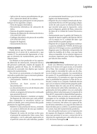 Logística

−−Aplicación de nuevos procedimientos de gestión y operación dentro de los talleres.
Las empresas que participaron en este proyecto
trabajan en los siguientes campos:
−−Venta de equipos informáticos.
−−Herramientas telemáticas de valoración de
daños.
−−Sistemas de gestión empresarial.
−−Sistemas de obtención de información técnica
(ON LINE/OFF LINE).
−−Catálogos electrónicos de piezas de recambio
(ON LINE/OFF LINE).
−−Equipos de diagnosis.
−−Asesoramiento técnico.
CONCLUSIONES
Puede decirse que ha habido una evolución
importante en el sector de la automoción y que
nuestro ET ha permanecido ligeramente al margen en términos de mantenimiento, pero no de
adquisiciones.
Los desfases se han producido en los aspectos
de obtención de información, formación técnica
del personal cualificado, empleo de equipos de
diagnosis, gestión de flotas, etc. En definitiva el
mercado ha avanzado más deprisa que nuestro
sistema de mantenimiento.
Para iniciar un acercamiento a la situación del
mercado se podría decir que es necesario plantearse las siguientes preguntas:
−−¿Necesitamos redefinir la documentación
técnica?
−−¿Tenemos un buen acceso a esta
documentación?
−−¿La documentación en la web de Intranet cubre
nuestras necesidades?
−−¿Existe un programa de formación continuado
para personal técnico?
−−¿Necesitamos disponer y mantener un equipo
de diagnosis de cada marca por cada unidad?
Para contestarlas se necesitaría realizar un
análisis en detalle, pero como primera idea puede
plantearse los siguientes puntos:
−−Redefinir la documentación técnica, teniendo
en cuenta la definición de esta que establece
la normativa europea.
−−Disponer de cursos de reciclaje on-line para
el personal de automoción. Estos cursos, bien
orientados y con la adecuada repercusión en
el perfil de carrera de cada individuo, pueden

ser enormemente beneficiosos para la función
logística de Mantenimiento.
−−Disponer de una Unidad Centralizada de Asesoramiento Técnico (UCAT) que ponga a disposición de cada usuario la información técnica
que necesite tanto para la reparación, como
para la diagnosis, gestión de flotas, extracción
de datos de la Unidad de Control Electronico
(UCE).
−−Asesoramiento para la gestión del Sistema Integrado de Apoyo Logístico del Ejército (SIGLE)
con la mejora en la «calidad del dato» que
tantos beneficios puede aportar.
−−Disponer de un equipo de diagnosis multimarca para las unidades de 2º EMAN, de forma que
todas las UCO tengan acceso y posibilidad de
diagnosis para los diferentes componentes de
todos los modelos de la flota, cosa que hasta
ahora es imposible. Así se evitarían ingresos en
escalones superiores para finalizar diagnosis
por falta de estos medios.
UNA REFLEXIÓN FINAL
Existe una diferencia fundamental que no se
aplica en el sector civil a gran escala, es la Gestión
de la Flota. Este concepto se emplea en las empresas según la necesidad de cada una de ellas,
no en el sector como conjunto. Las características
de nuestro ET, las posibilidades de la sociedad de
la información y la normativa en vigor nos ponen
ante la posibilidad de gestionar la flota de los vehículos a motor en su conjunto. Pudiendo decirse
que con un esfuerzo relativamente pequeño podemos obtener datos de cada uno de los vehículos,
reunir información sobre fallos sistemáticos, etc, y
gestionarlos de forma global. Una vez analizados
podremos ofrecer soluciones para el conjunto de la
flota del ET, mejorando la disponibilidad operativa.
Para realizar estas acciones se necesita aplicar
conceptos en las unidades de Mantenimiento (2º
EMAN) que van más allá del mantenimiento preventivo o correctivo. Me refiero a la captura de datos de forma sistemática y la carga de estos datos en
bases de datos para su análisis y su posterior puesta
en común, base del mantenimiento predictivo.
Esto solo podrá realizarse con la implantación
de equipos de diagnosis multimarca y multisistema que permitan el acceso y extracción de la
información registrada por cada vehículo en sus
UCE de forma homogénea.n
REVISTA EJÉRCITO • N. 872 DICIEMBRE • 2013 

91 

 