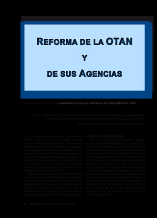 EFORMA DE LA

OTAN

Y
DE SUS

GENCIAS

José María Belluga Capilla. Comandante. Cuerpo de Intendencia del Ejército del Aire. DEM.

«La inercia burocrática de las organizaciones es la tendencia de las mismas a autoperpetuarse,
es decir, a convertirse en un fin en sí mismas por encima de los objetivos iniciales»
John J. Mancionis, sociólogo, discípulo de Max Weber.

En la cumbre de Ministros de Defensa de la
OTAN de junio de 2010 se acordó continuar
con el estudio de un proceso de reforma de la
Estructura de Mando de la OTAN para conseguir
una organización más reducida, efectiva y menos
costosa. Dicho estudio debería presentarse de
nuevo a los Ministros de Defensa en octubre para
su posterior aprobación en la Cumbre de Lisboa
de noviembre. Junto a esta reforma se pusieron
en marcha otras, que incluían la reforma de las
numerosas agencias de la OTAN.
Pero, para poder entender el alcance de estas
reformas y tener una visión global de la organización, conviene hacer un breve resumen de su
historia. De tal forma que este artículo quedará
dividido en una introducción histórica, un apartado de reforma de la organización, otro de reforma
de las agencias y terminará con una conclusión.
92 

REVISTA EJÉRCITO • N. 872 • DICIEMBRE • 2013

INTRODUCCIÓN HISTÓRICA
Tras la Segunda Guerra Mundial, Europa
era un continente devastado con más de 36
millones de muertos, campos de refugiados y
cartillas de racionamiento, tasas de mortalidad
infantil de hasta el 25%, millones de huérfanos
y miles de personas sin hogar. A todo esto había
que sumar la amenaza del expansionismo del
comunismo soviético. Por ello, y como parte
de un esfuerzo más amplio con tres objetivos
—disuadir el avance del comunismo, evitar el
renacimiento del nacionalismo y fomentar la
integración política en Europa— se firma el
Tratado del Atlántico Norte en Washington el
4 de abril de 1949. Aunque, curiosamente, el
primer intento de alianza fue específicamente
europeo, con la creación de la Unión
Occidental1 en 1948.

 