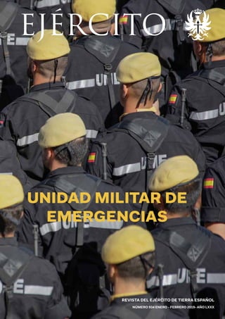 REVISTA DEL EJÉRCITO DE TIERRA ESPAÑOL
NÚMERO 934 ENERO - FEBRERO 2019- AÑO LXXX
UNIDAD MILITAR DE
EMERGENCIAS
EJÉRCITO
REVISTA EJÉRCITO
Establecimiento San Nicolás
calle del Factor nº 12 - 4ª planta C.P.: 28013 MADRID
Central Teléf.: 915160200
Administración y Subscripciones Teléf.: 915160485
Telefax: 915160390
Redacción Teléf.: 915160482
Edición Teléf.: 915160480
ejercitorevista@et.mde.es
EJÉRCITOENERO-FEBRERO2019-añoLXXXnúm.934
 