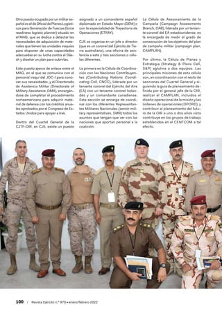 100  /  Revista Ejército n.º 970 • enero/febrero 2022
Otropuestoocupadoporunmilitares-
pañoleseldeOficialdePlanesLogísti-
cos para Generación de Fuerzas (force
readiness logistic planner) situado en
el MAG, que se dedica a detectar las
necesidades de adquisición de mate-
riales que tienen las unidades iraquíes
para disponer de unas capacidades
adecuadas en su lucha contra el Dáe-
sh y diseñar un plan para cubrirlas.
Este puesto ejerce de enlace entre el
MAG, en el que se comunica con el
personal iraquí del JOC-I para cono-
cer sus necesidades, y el Directorado
de Asistencia Militar (Directorate of
Military Assistance, DMA), encargán-
dose de completar el procedimiento
norteamericano para adquirir mate-
rial de defensa con los créditos anua-
les aprobados por el Congreso de Es-
tados Unidos para apoyar a Irak.
Dentro del Cuartel General de la
CJTF-OIR, en CJ5, existe un puesto
asignado a un comandante español
diplomado en Estado Mayor (DEM) o
con la especialidad de Trayectoria de
Operaciones (ETRAY).
CJ5 se organiza en un jefe o director
(que es un coronel del Ejército de Tie-
rra australiano), una oficina de asis-
tencia a este y tres secciones o célu-
las diferentes.
La primera es la Célula de Coordina-
ción con las Naciones Contribuyen-
tes (Contributing Nations Coordi-
nating Cell, CNCC), liderada por un
teniente coronel del Ejército del Aire
(EA) con un teniente coronel holan-
dés y un comandante canadiense.
Esta sección se encarga de coordi-
nar con los diferentes Representan-
tes Militares Nacionales (senior mili-
tary representatives, SMR) todos los
asuntos que tengan que ver con las
naciones que aportan personal a la
coalición.
La Célula de Asesoramiento de la
Campaña (Campaign Assessments
Branch, CAB), liderada por un tenien-
te coronel del EA estadounidense, es
la encargada de medir el grado de
consecución de los objetivos del plan
de campaña militar (campaign plan,
CAMPLAN).
Por último, la Célula de Planes y
Estrategia (Strategy  Plans Cell,
SP) aglutina a dos equipos. Las
principales misiones de esta célula
son, en coordinación con el resto de
secciones del Cuartel General y si-
guiendo la guía de planeamiento de-
finida por el general jefe de la OIR,
realizar el CAMPLAN, incluidos el
diseño operacional de la misión y las
órdenes de operaciones (OPORD), y
contribuir al planeamiento del futu-
ro de la OIR a uno o dos años vista
contribuye en los grupos de trabajo
establecidos en el CENTCOM a tal
efecto.
 