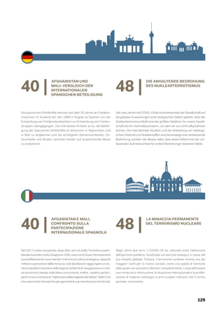 129
40 |
AFGANISTAN E MALI,
CONFRONTO SULLA
PARTECIPAZIONE
INTERNAZIONALE SPAGNOLA
Nel 2017 è stata recuperata, dopo dieci anni di stallo, l'iniziativa quadri-
laterale Australia-India-Giappone-USA, nota come Quad. Nonostante le
ovvie differenze tra i suoi membri in termini di cultura strategica, capacità
militare o percezione delle minacce, tutti desiderano raggiungere un du-
raturoequilibriodipoterenellaregione,lalibertàdinavigazioneeunordi-
ne economico basato sulla libera concorrenza. Inoltre, i quattro parteci-
pantimiranoalimitareladiplomaziadellatrappoladeldebitodellaCina
elacoercizionecheesercitapergarantirelesuerivendicazioniterritoriali.
48 |
LA MINACCIA PERMANENTE
DEL TERRORISMO NUCLEARE
Negli ultimi due anni, il COVID-19 ha catturato tutta l'attenzione
dell’opinione pubblica, focalizzata sul pericolo biologico a causa del
suo impatto globale. Tuttavia, il terrorismo nucleare rimane uno dei
maggiori rischi per la nostra società, come una spada di Damocle
dalla quale non possiamo liberarci completamente. Lungi dall'essere
una minaccia in diminuzione, la situazione internazionale e la prolife-
razione di materiai radiologici e armi nucleari indicano che il rischio
persiste, nonostante.
40 |
AFGHANISTAN UND
MALI: VERGLEICH DER
INTERNATIONALEN
SPANISCHEN BETEILIGUNG
Die spanischen Streitkräfte nehmen seit über 30 Jahren an Friedens-
missionen im Ausland teil. Seit 1989 in Angola ist Spanien von der
Entsendung von Friedensbeobachtern zur Entsendung von Frieden-
struppen übergegangen. Das Ziel dieses Artikels ist es, die Beteili-
gung der spanischen Streitkräfte an Missionen in Afghanistan und
in Mali zu vergleichen und die wichtigsten Gemeinsamkeiten, Un-
terschiede und Muster zwischen beiden auf ansprechende Weise
zu analysieren.
48 |
DIE ANHALTENDE BEDROHUNG
DES NUKLEARTERROTISMUS
Seit zwei Jahren hat COVID-19 die Aufmerksamkeit der Gesellschaft auf
die globalen Auswirkungen einer biologischen Gefahr gelenkt. Aber der
Nuklearterrorismus bleibt eine der größten Gefahren für unsere Gesell-
schaft wie ein «Damoklesschwert», von dem wir uns nicht völlig befreien
können. Die internationale Situation und die Verbreitung von radiologi-
schem Material und Nuklearwaffen sind keineswegs eine verblassende
Bedrohung, sondern der Beweis dafür, dass diese Gefahr trotz der um-
fassenden Aufmerksamkeit für andere Bedrohungen bestehen bleibt.
 