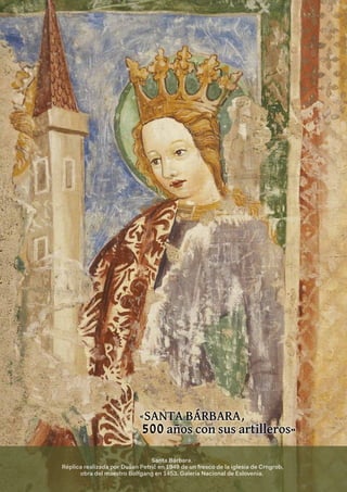 Santa Bárbara.
Réplica realizada por Dušan Petrič en 1949 de un fresco de la iglesia de Crngrob,
obra del maestro Bolfgang en 1453. Galería Nacional de Eslovenia.
«SANTA BÁRBARA,
500 años con sus artilleros»
 