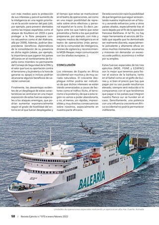 58  /  Revista Ejército n.º 970 • enero/febrero 2022
con más medios para la protección
de sus intereses y para el aumento de
la inteligencia en una región priorita-
ria en la acción exterior del país (útil,
por ejemplo, para prevenir atentados
contra las tropas españolas como el
ataque de Koulikoro en 2019 o para
proteger a la flota pesquera con-
tra secuestros como el del Alakrana,
allá por 2009). Además, podrían des-
prenderse beneficios diplomáticos
de la consolidación de su presencia
en dicha región (véase, por ejemplo,
la importancia que jugaron los países
africanos en el nombramiento de Es-
paña como miembro no permanente
del Consejo de Seguridad de la ONU y
el valor que tuvo su aportación contra
el terrorismo y la piratería a la hora de
ganarse su apoyo) e incluso podrían
alcanzarse algunos beneficios de ca-
rácter comercial.
Finalmente, las desventajas eviden-
tes de un despliegue de estas carac-
terísticas se centrarían en una mayor
exposición de estas fuerzas especia-
les a los ataques enemigos, que po-
drían aumentar exponencialmente
según el grado de hostilidad del en-
torno en el que fueran desplegadas y
el tiempo que estas se mantuvieran
en el teatro de operaciones, así como
en una mayor posibilidad de repre-
salia sobre otros efectivos y perso-
nal español en la zona. Es decir, pe-
ligros ante los que habría que estar
prevenidos y frente a los que podrían
prepararse, por ejemplo, con más y
mejores medios de inteligencia en el
teatro de operaciones (más perso-
nal de la comunidad de inteligencia,
drones de vigilancia y reconocimien-
to MQ9-Reaper, mejor comunicación
con los aliados europeos…).
CONCLUSIÓN
Los intereses de España en África
occidental son muchos y de muy va-
riada naturaleza. El creciente des-
pliegue militar podría ser indicati-
vo de que dichos intereses se están
viendo amenazados a causa de fac-
tores como el tráfico ilícito, el terro-
rismo o la piratería y de que a esta re-
gión no vamos a poder abandonarla,
o no, al menos, sin rápidas, imprevi-
sibles y muy directas consecuencias
sobre nosotros, especialmente en
nuestra parte africana.
De esta convicción nace la posibilidad
de que tengamos que seguir acrecen-
tando nuestra implicación en el futu-
ro y aunando esfuerzos junto a otros
países aliados, especialmente tras el
vacío dejado por el fin de la operación
francesa Barkhane. A tal fin, no hay
mejor herramienta al servicio del Es-
tado que aquella que ha demostrado
ser realmente discreta, especialmen-
te polivalente y altamente eficaz en
otros muchos momentos, escenarios
y misiones sin demandar un excesi-
vo coste político, económico o militar
por su empleo.
Estas fuerzas especiales de los tres
ejércitos (MOE, FGNE y EZAPAC)
son lo mejor que tenemos para fre-
nar el avance de la barbarie, tanto
en el Sahel como en el golfo de Gui-
nea y, si bien el precio que hay que
pagar por su uso puede resultarnos
elevado, siempre será reducido si lo
comparamos con el que tendremos
que pagar si los países que integran
nuestro flanco sur se hunden en el
caos. Sencillamente, una potencia
con una influencia creciente en Áfri-
ca occidental no podría permanecer
indiferente.
Unidades de operaciones especiales realizando un ejercicio en alta mar. Fuente: Armada
 