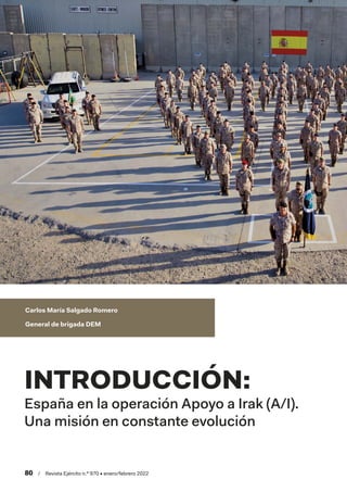 80  /  Revista Ejército n.º 970 • enero/febrero 2022
INTRODUCCIÓN:
España en la operación Apoyo a Irak (A/I).
Una misión en constante evolución
Carlos María Salgado Romero
General de brigada DEM
 